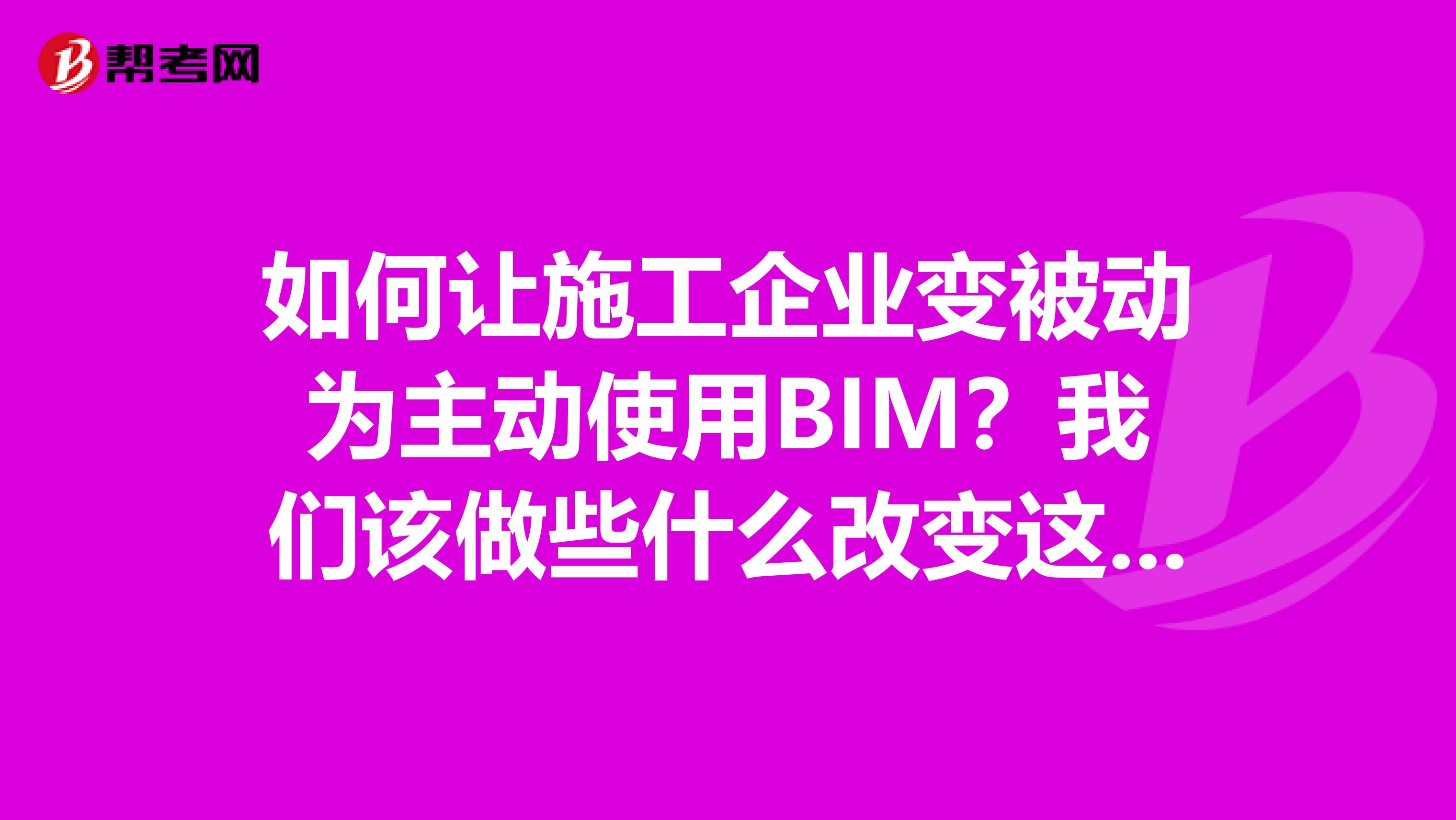 如何让施工企业变被动为主动使用BIM？我们该做些什么改变这个现状？