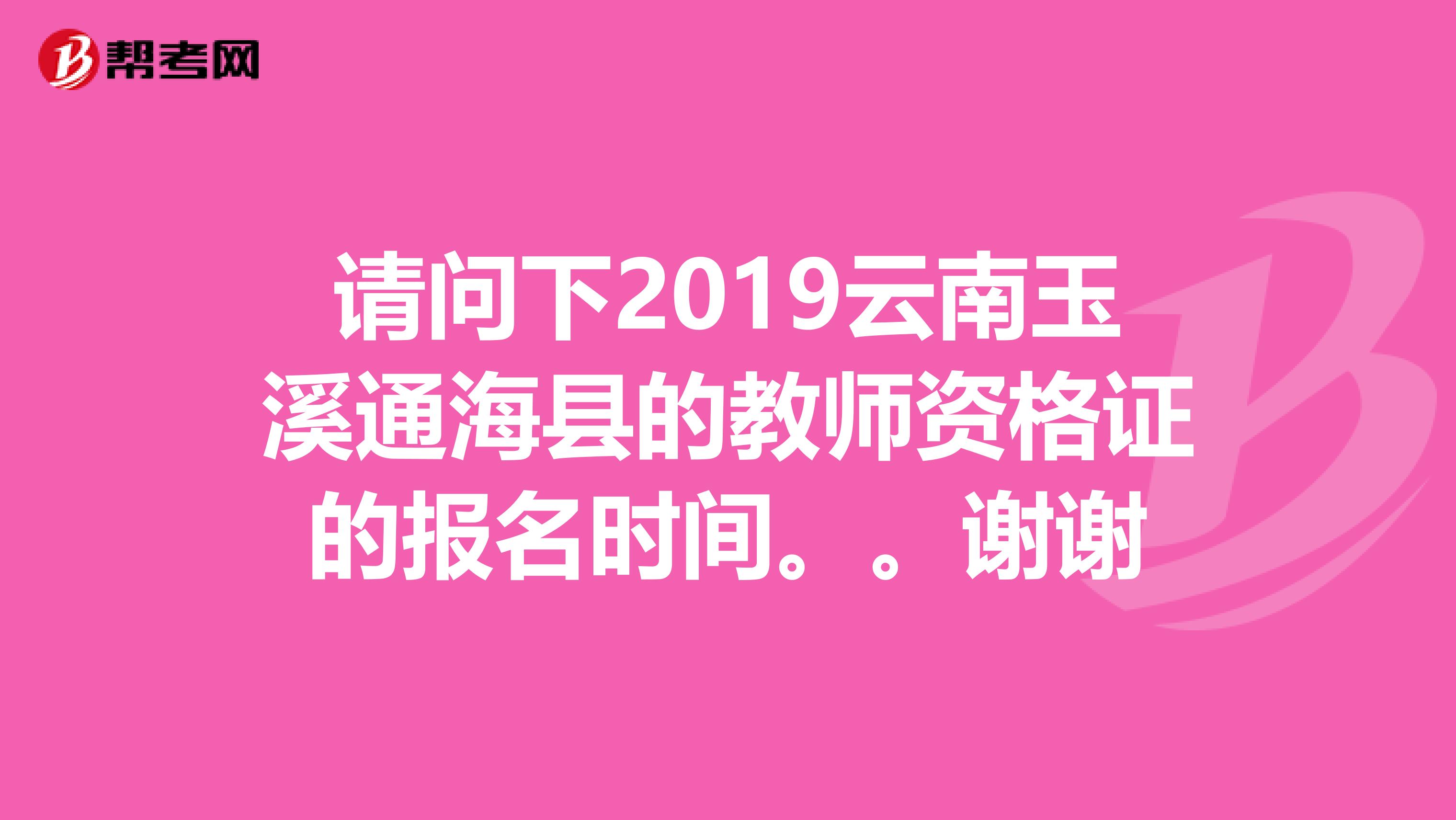 请问下2019云南玉溪通海县的教师资格证的报名时间。。谢谢