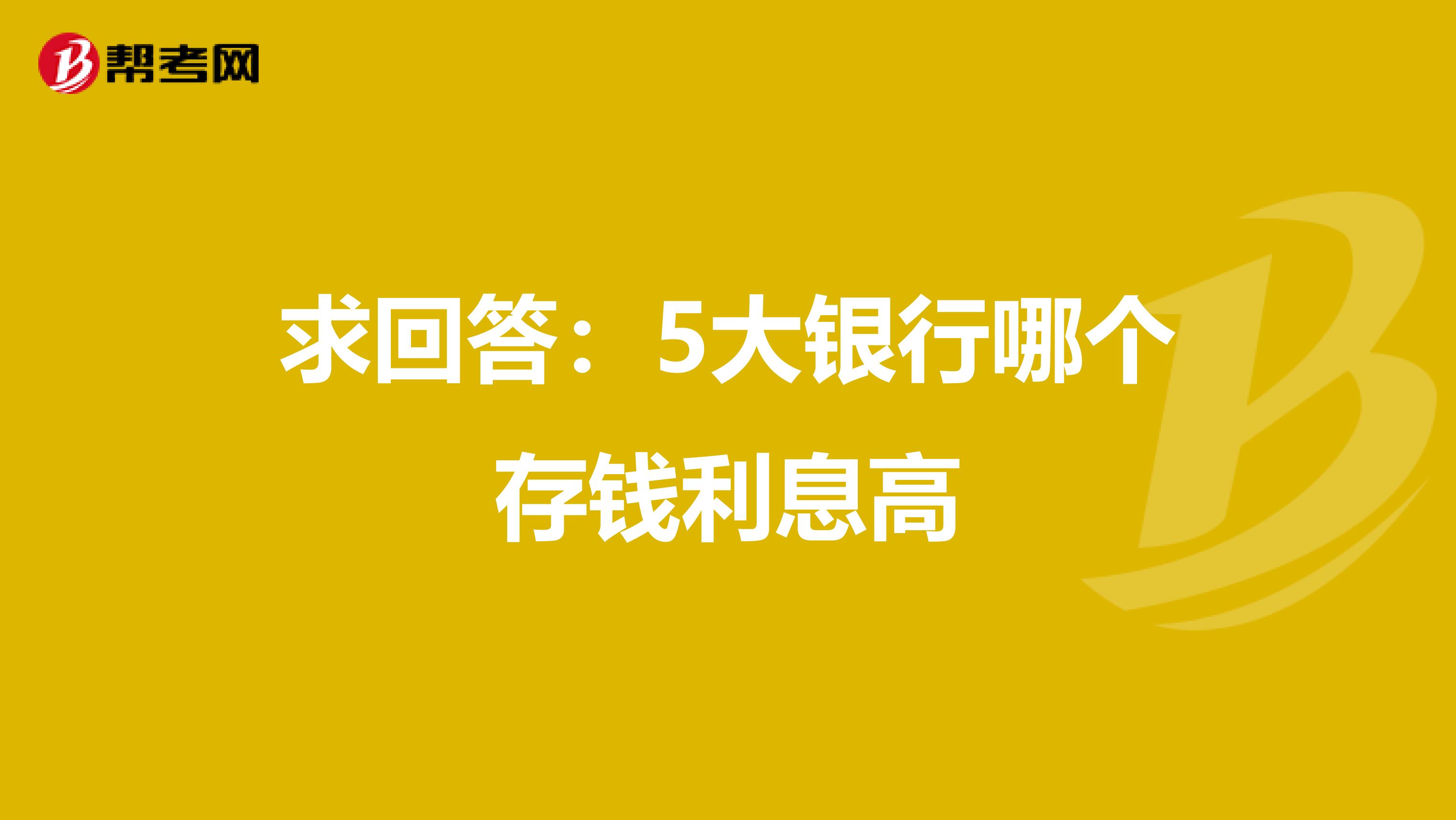 求回答：5大银行哪个存钱利息高