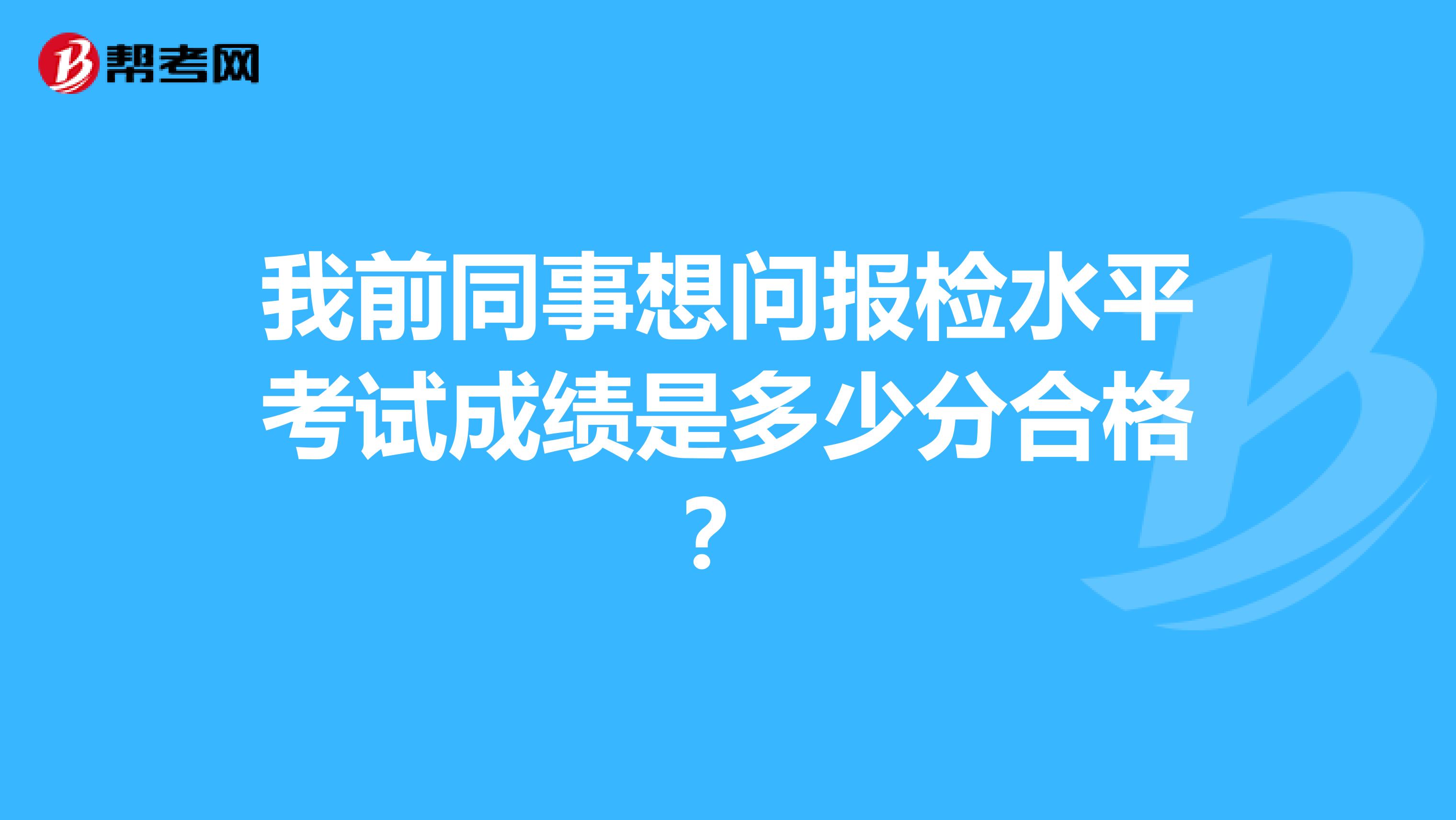 我前同事想问报检水平考试成绩是多少分合格?