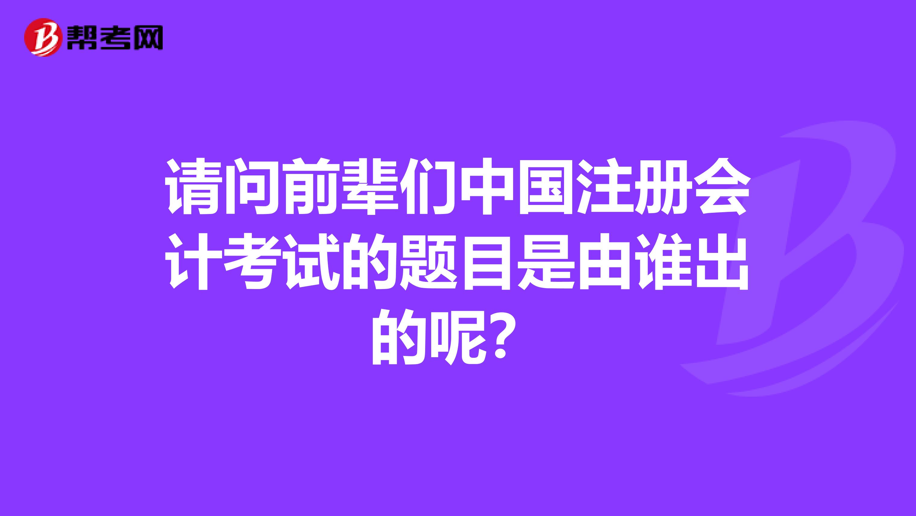請(qǐng)問(wèn)前輩們中國(guó)注冊(cè)會(huì)計(jì)考試的題目是由誰(shuí)出的呢？