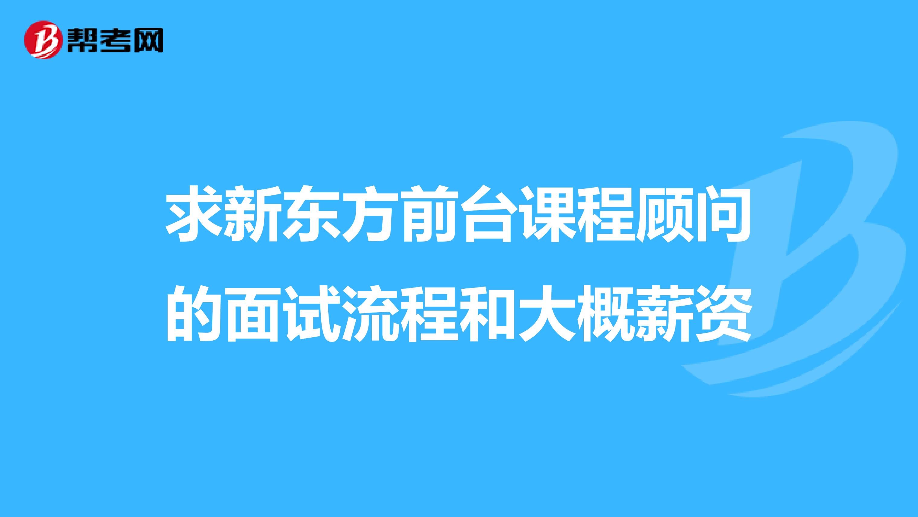 求新东方前台课程顾问的面试流程和大概薪资