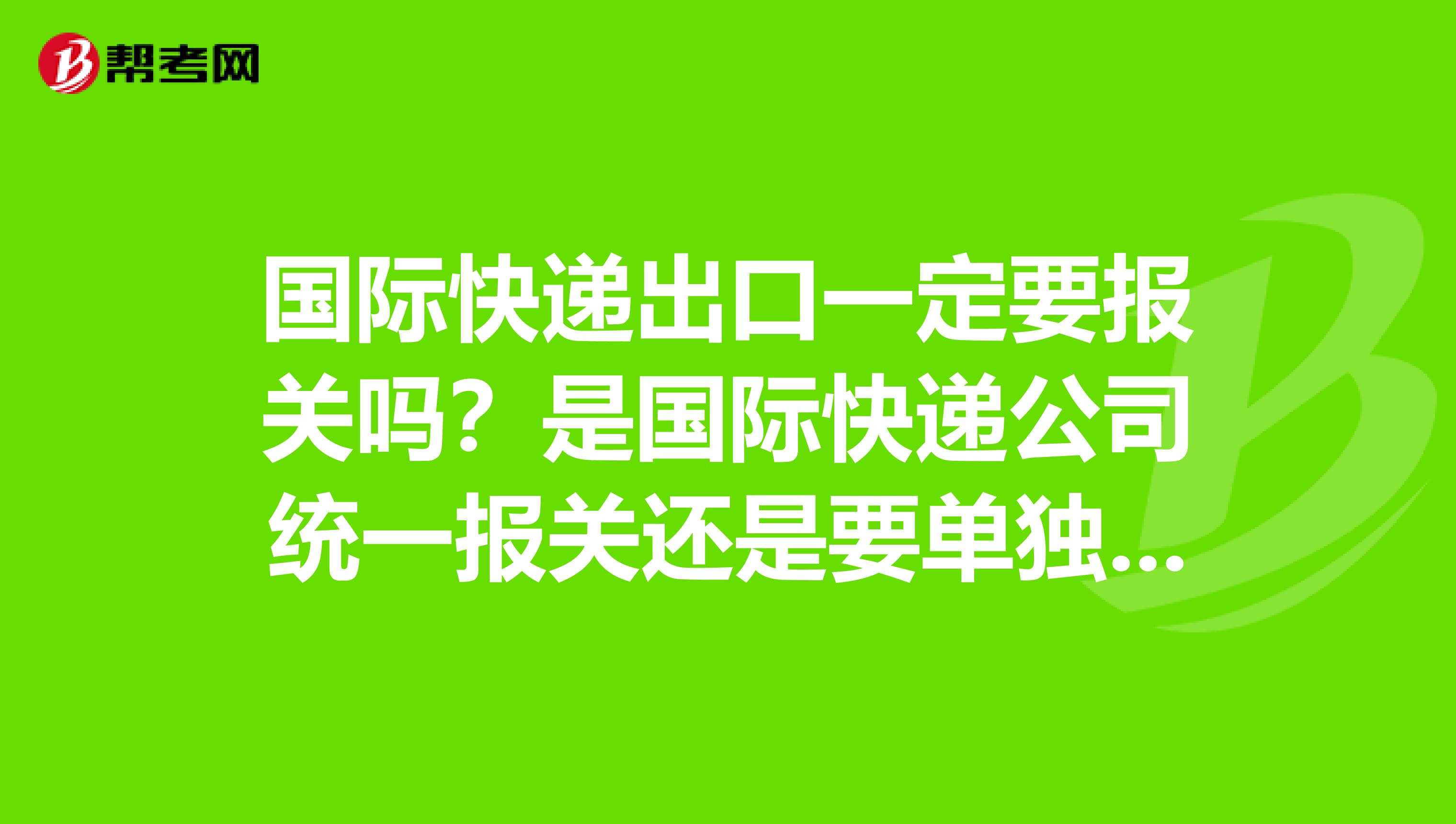 国际快递出口一定要报关吗？是国际快递公司统一报关还是要单独报关？