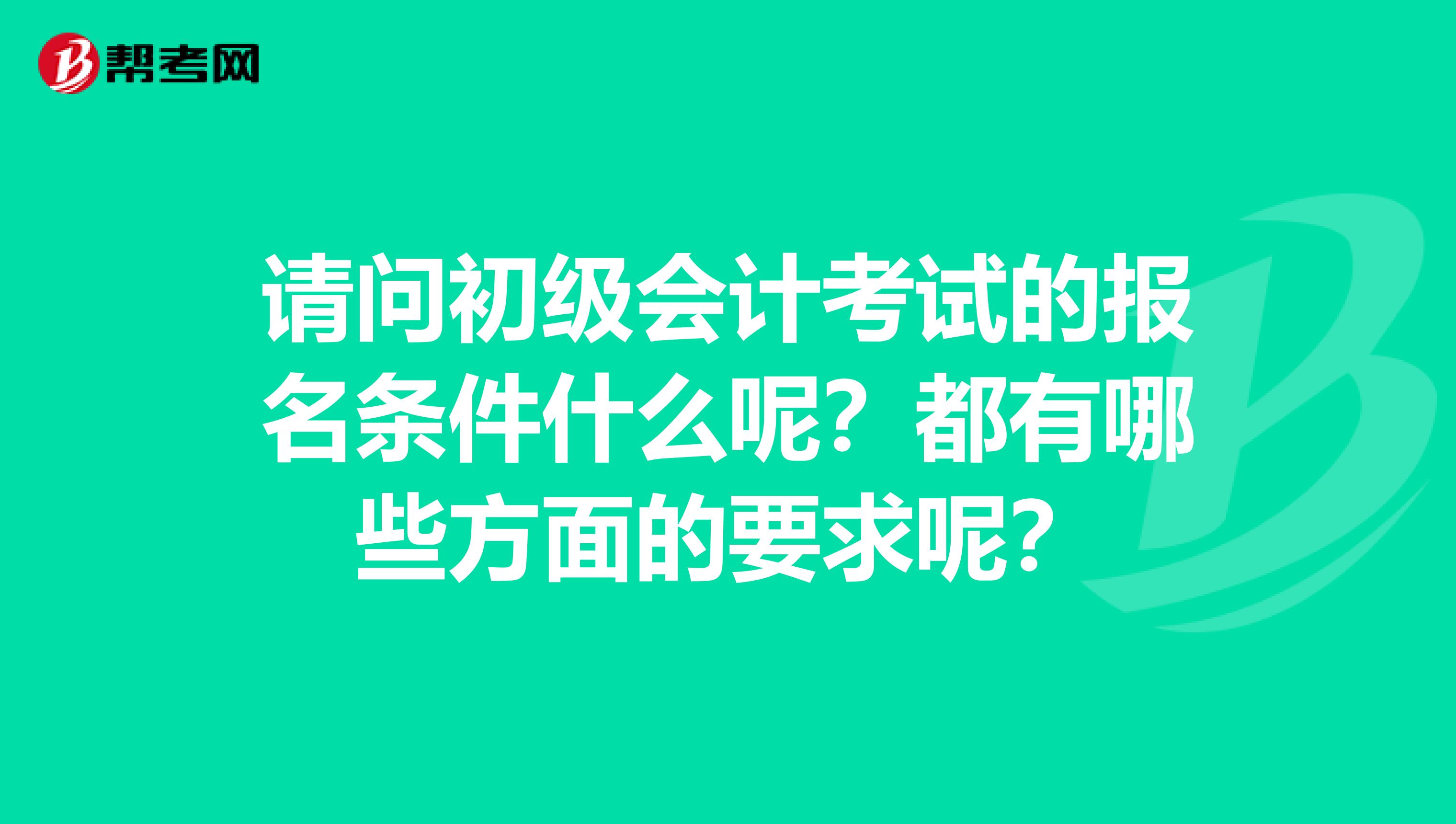 请问初级会计考试的报名条件什么呢?都有哪些方面的要求呢?