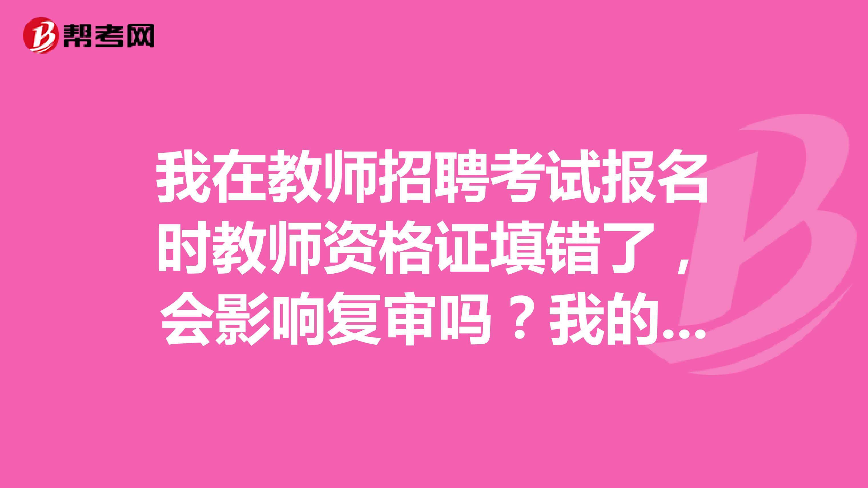 我在教师招聘考试报名时教师资格证填错了，会影响复审吗？我的教师资