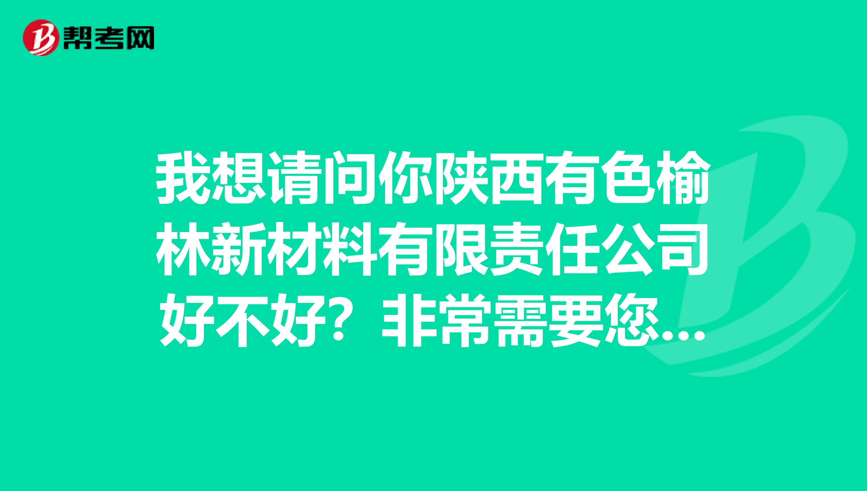 我想请问你陕西有色榆林新材料有限责任公司好不好？非常需要您的帮忙，希望可以得到帮助，谢谢