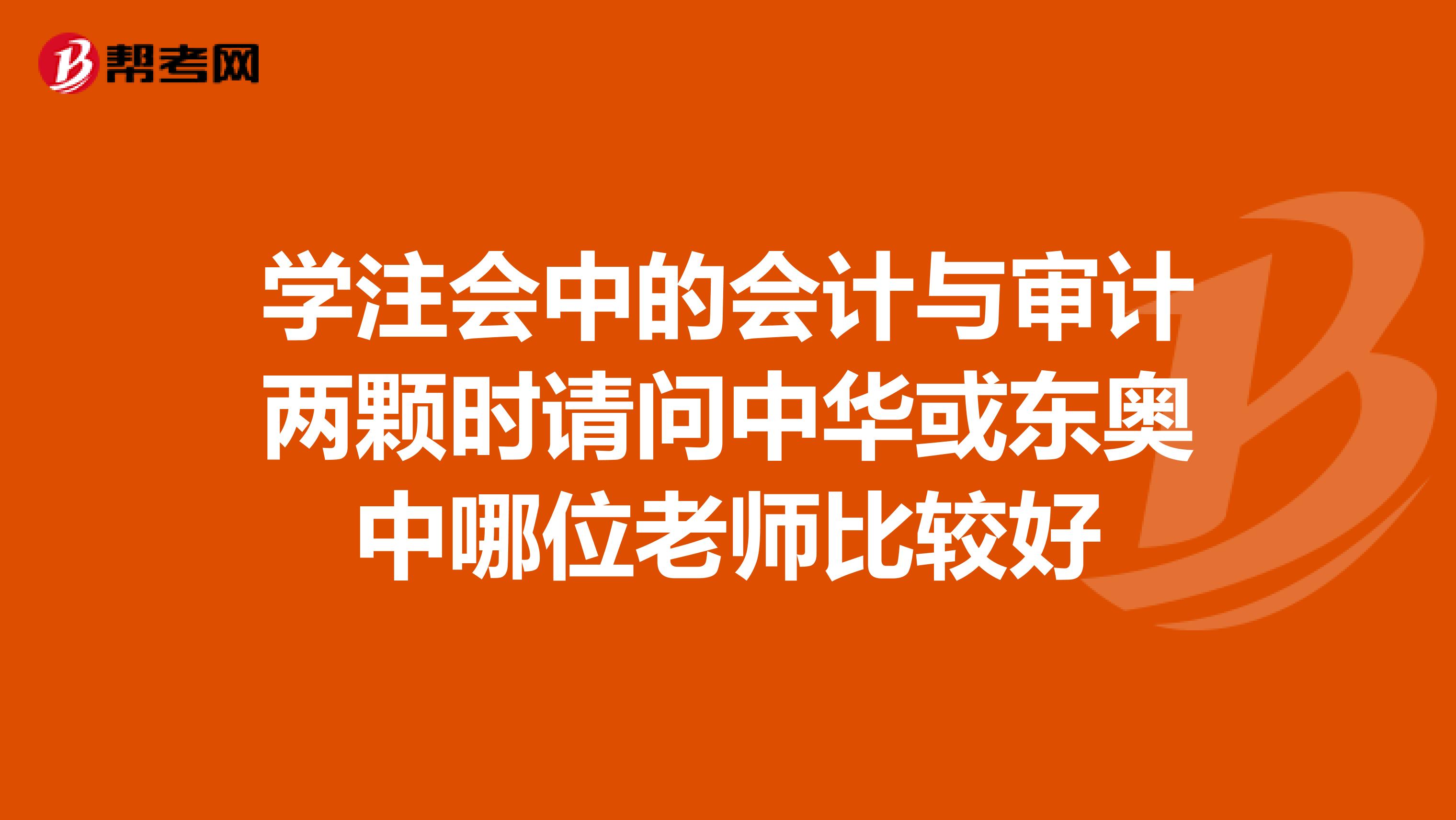 学注会中的会计与审计两颗时请问中华或东奥中哪位老师比较好