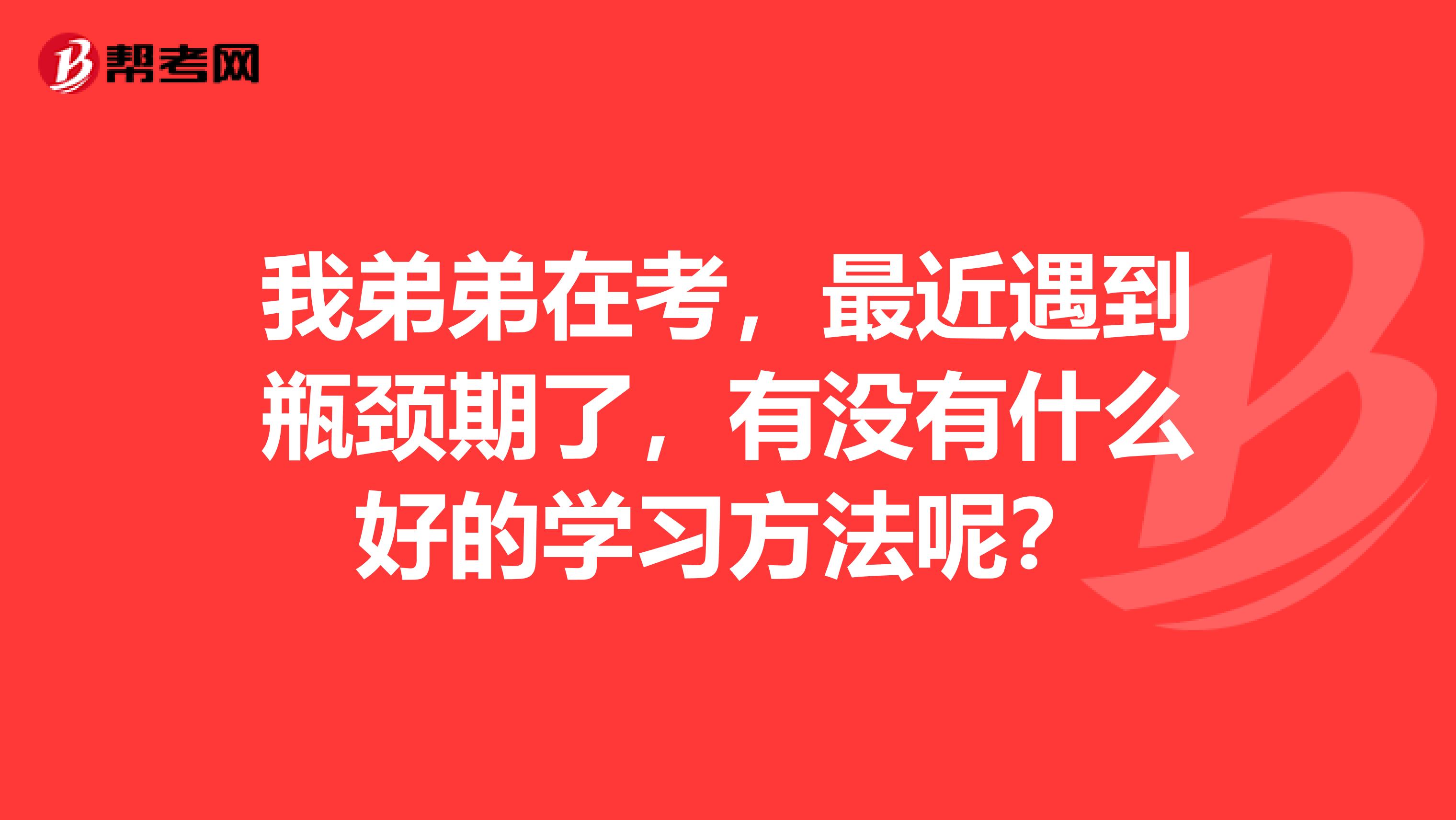 我弟弟在考，最近遇到瓶颈期了，有没有什么好的学习方法呢？