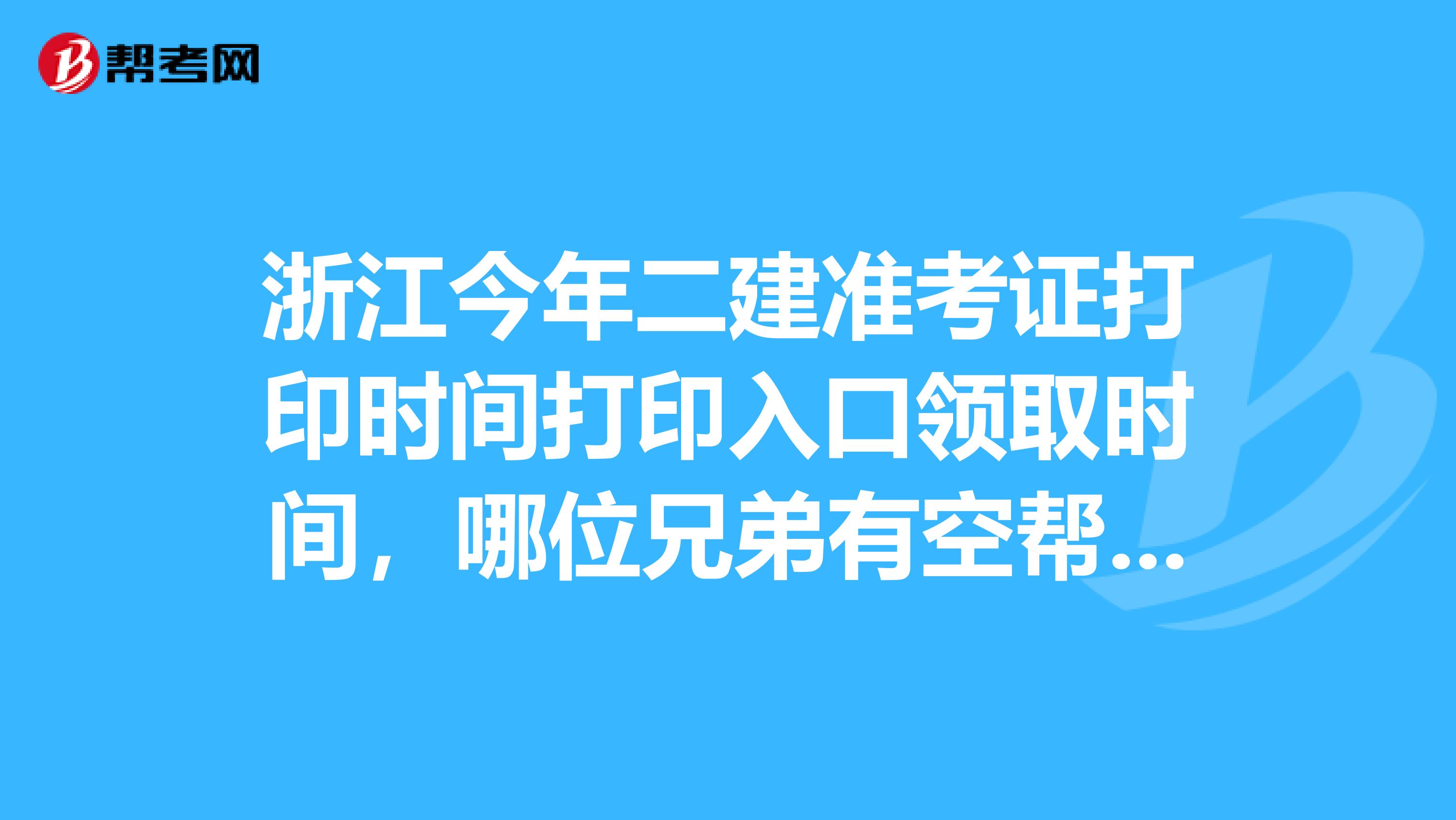 浙江今年二建准考证打印时间打印入口领取时间,哪位兄弟有空帮查一下