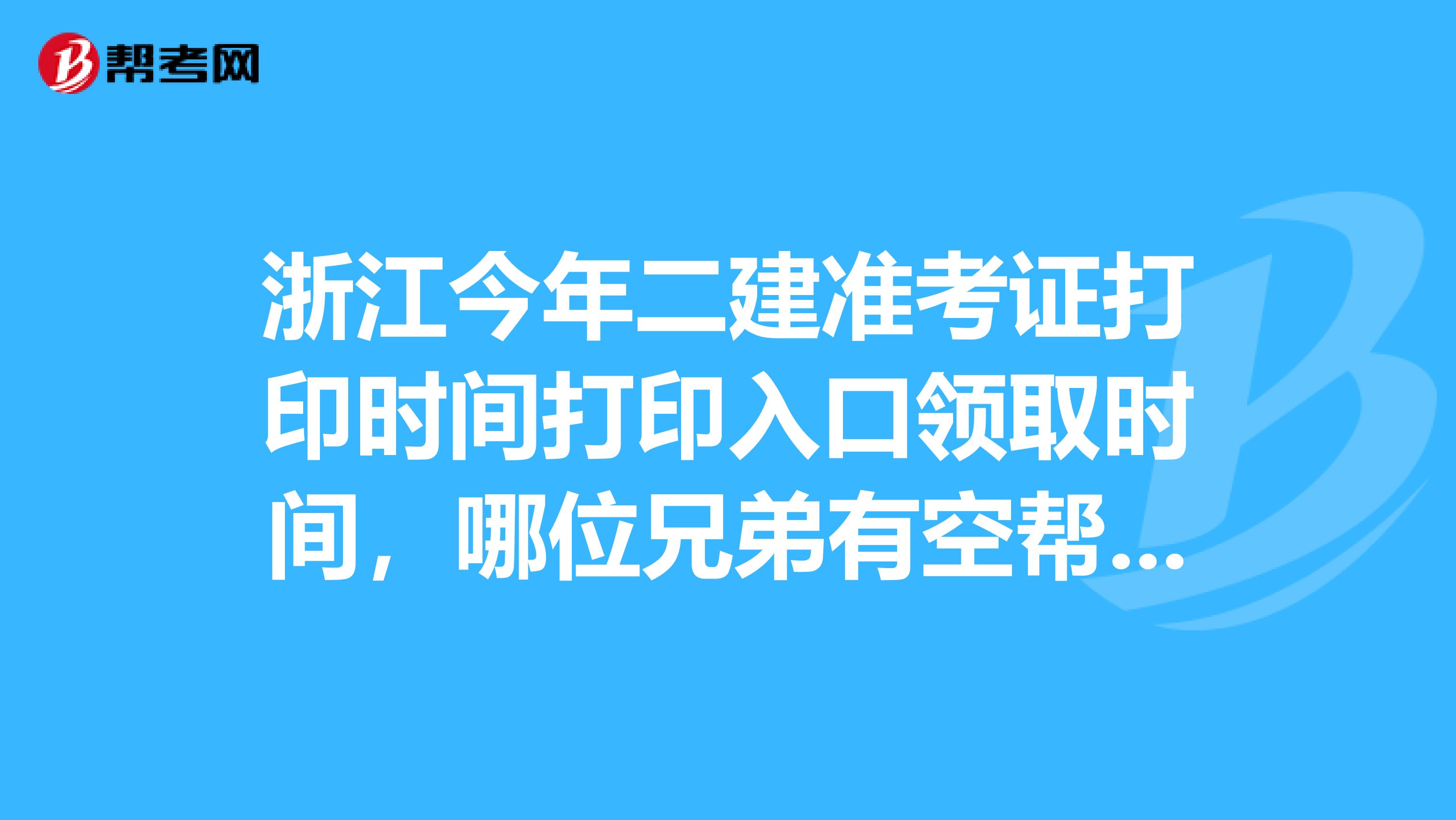 浙江今年二建准考证打印时间打印入口领取时间，哪位兄弟有空帮查一下