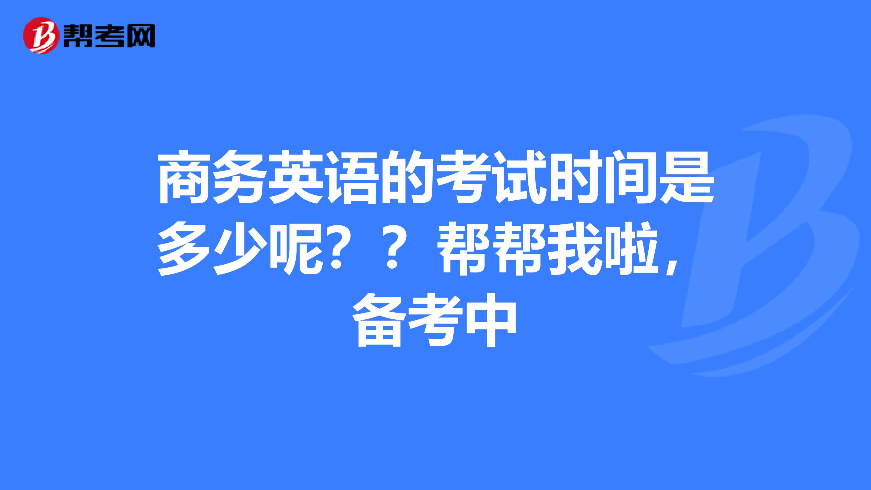 商务英语的考试时间是多少呢??帮帮我啦,备考中