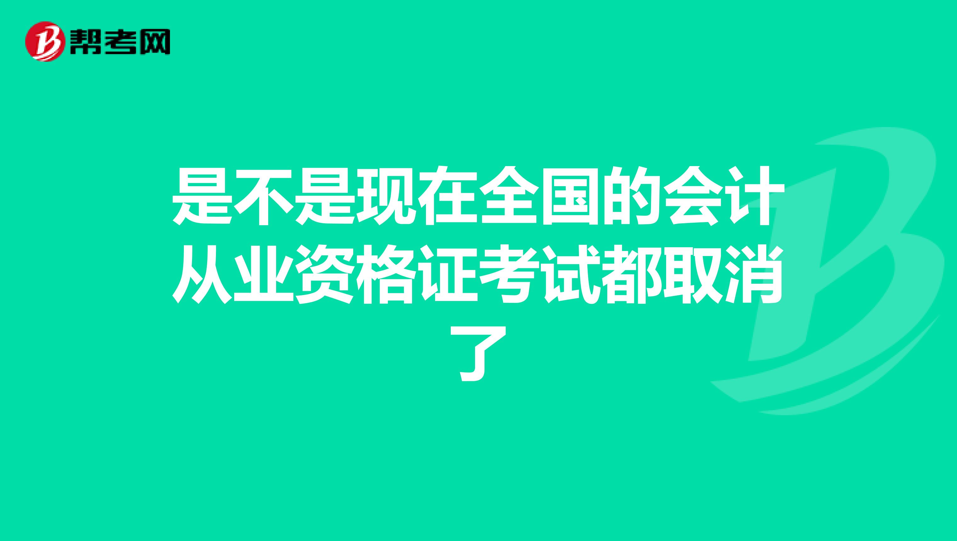 是不是现在全国的会计从业资格证考试都取消了