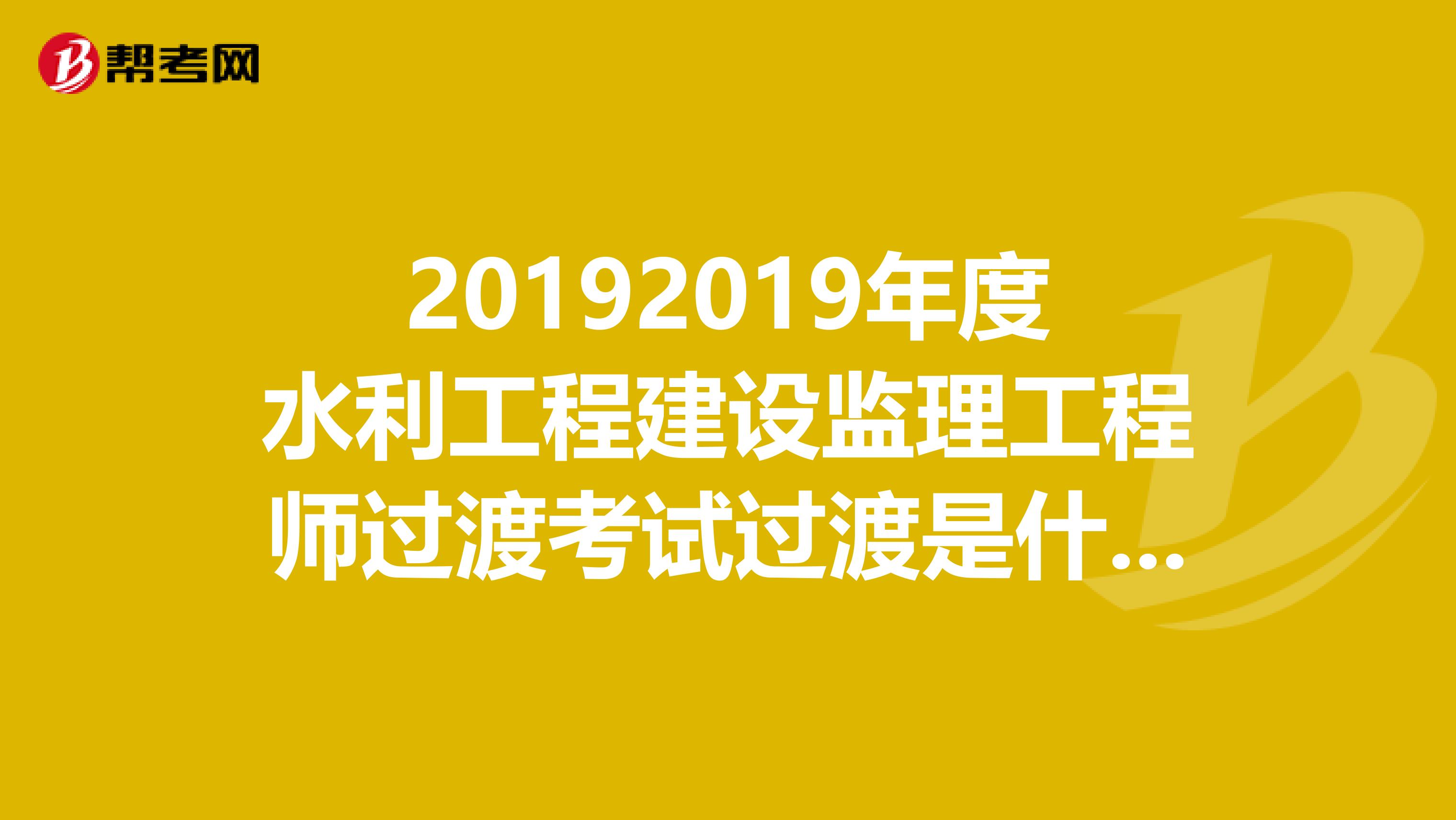 20192019年度水利工程建设监理工程师过渡考试过渡是什么意思