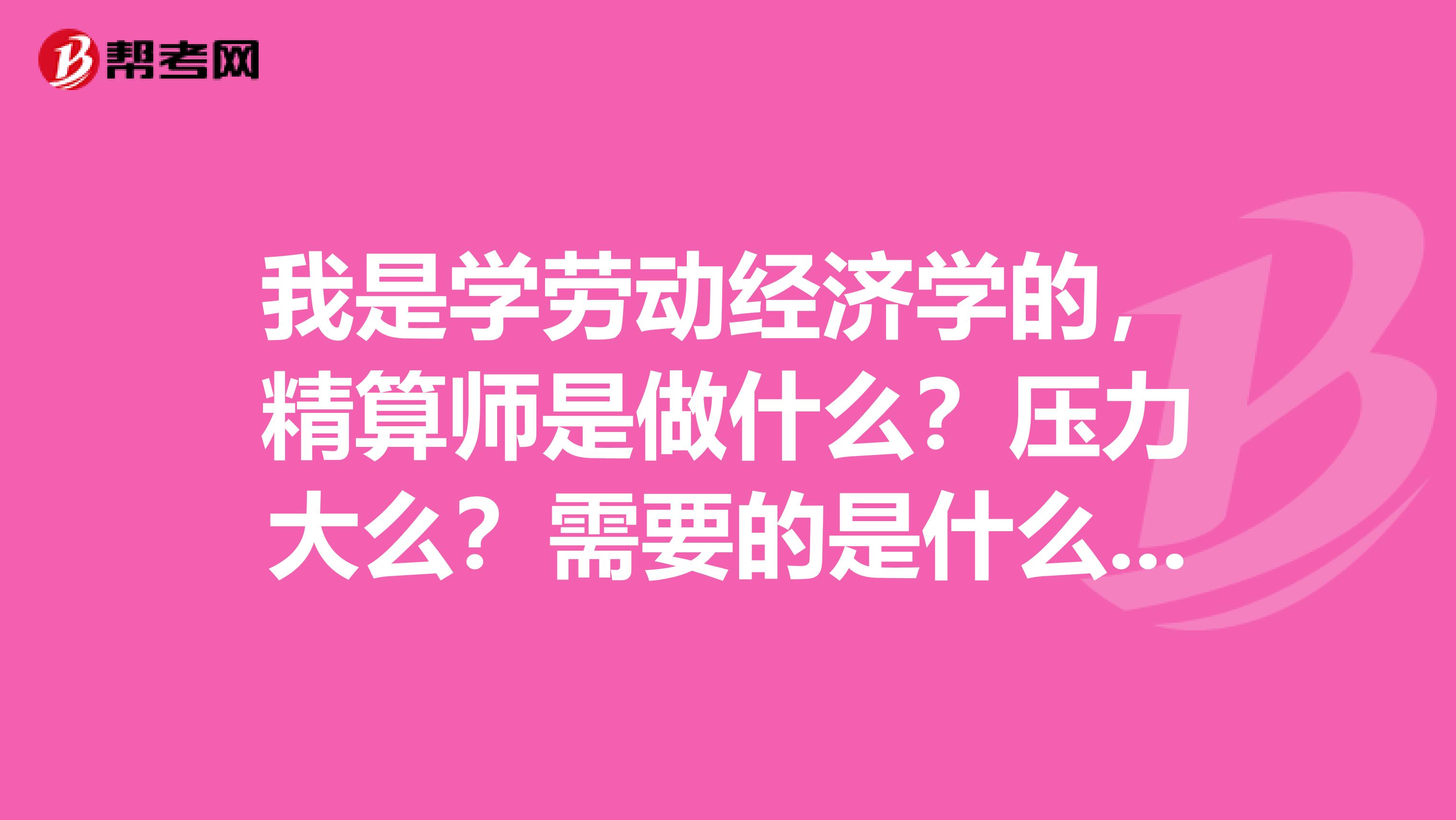 我是学劳动经济学的，精算师是做什么？压力大么？需要的是什么专业？