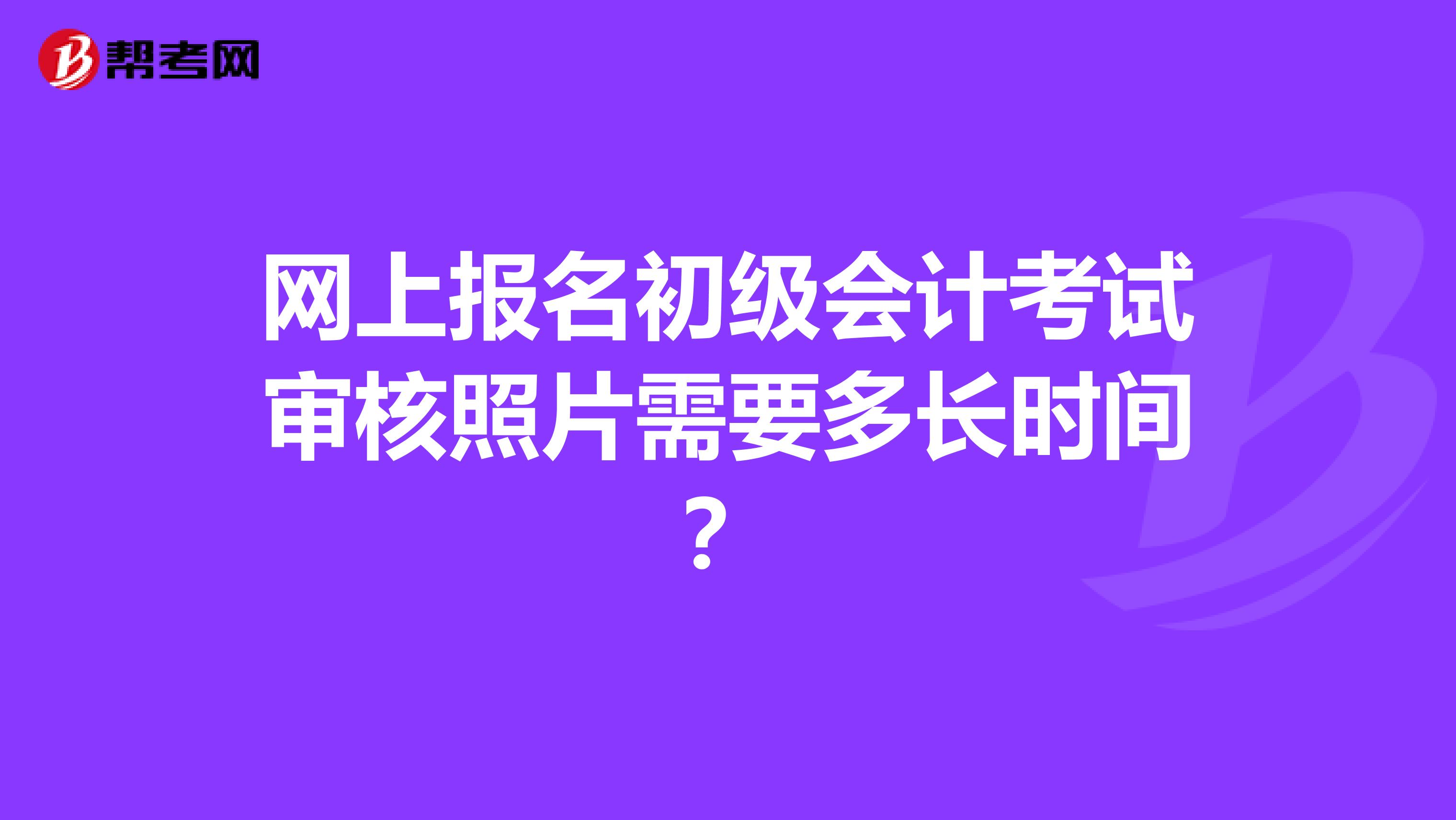 网上报名初级会计考试审核照片需要多长时间？