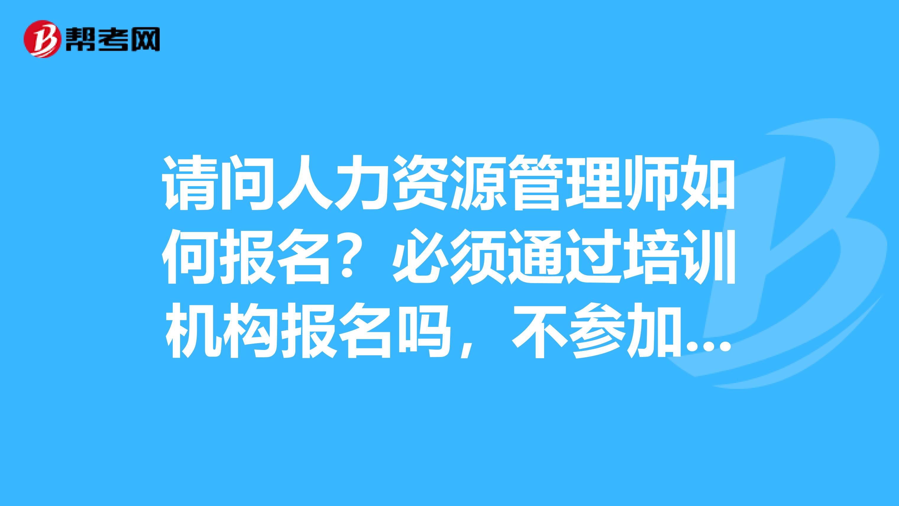 请问人力资源管理师如何报名?必须通过培训机构报名吗,不参加培训可不可以报名考试?怎么报名?报名费是