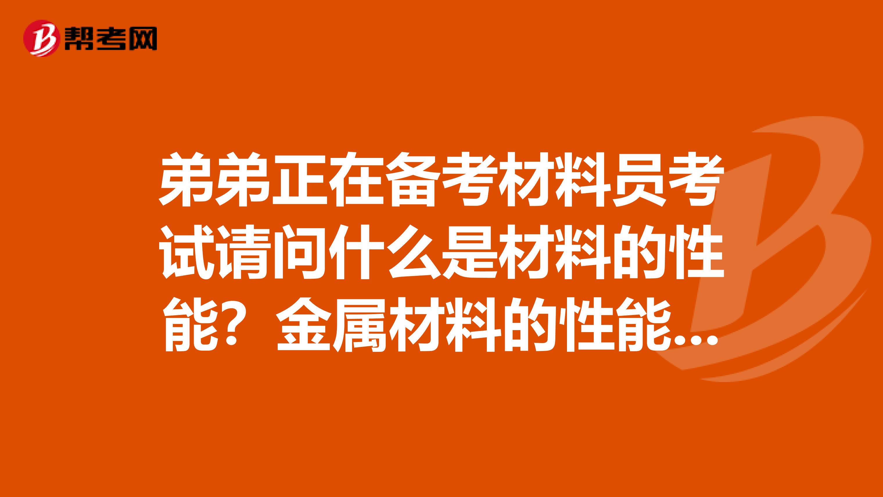 弟弟正在备考材料员考试请问什么是材料的性能?金属材料的性能包括哪些?