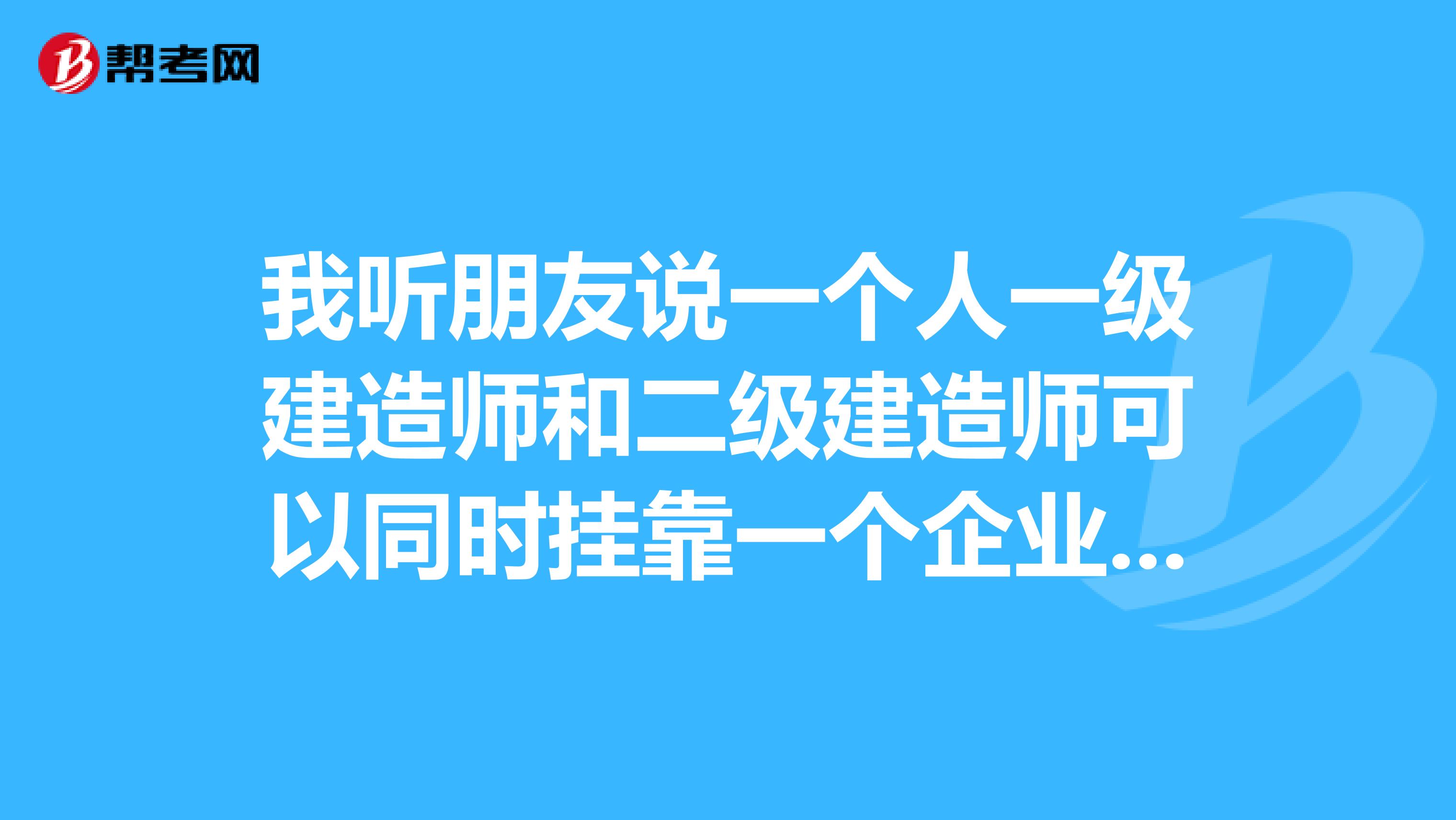 我听朋友说一个人一级建造师和二级建造师可以同时兼职一个企业,只要专业不同就可以了是这样么?