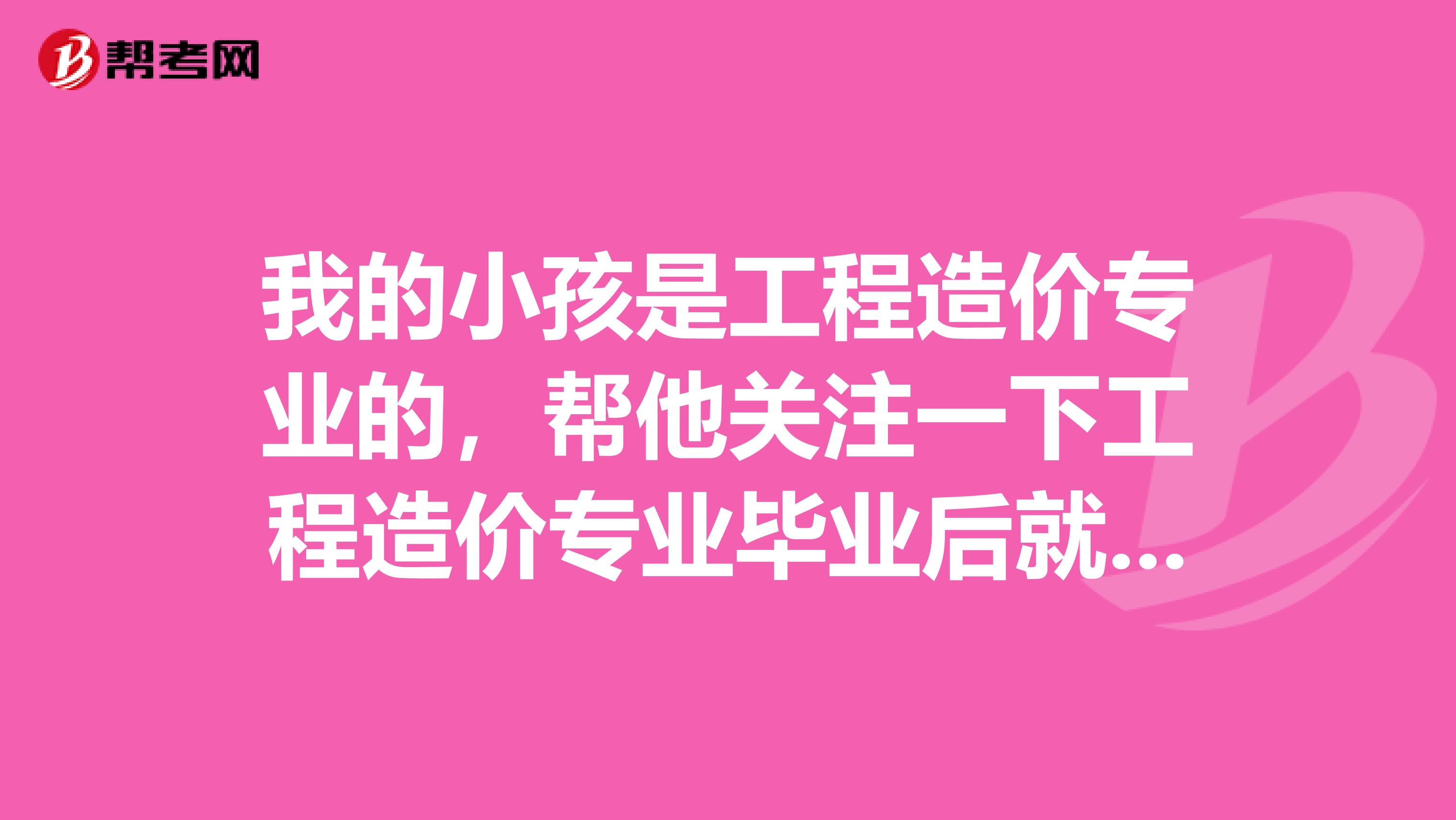 我的小孩是工程造价专业的，帮他关注一下工程造价专业毕业后就业去向问题？