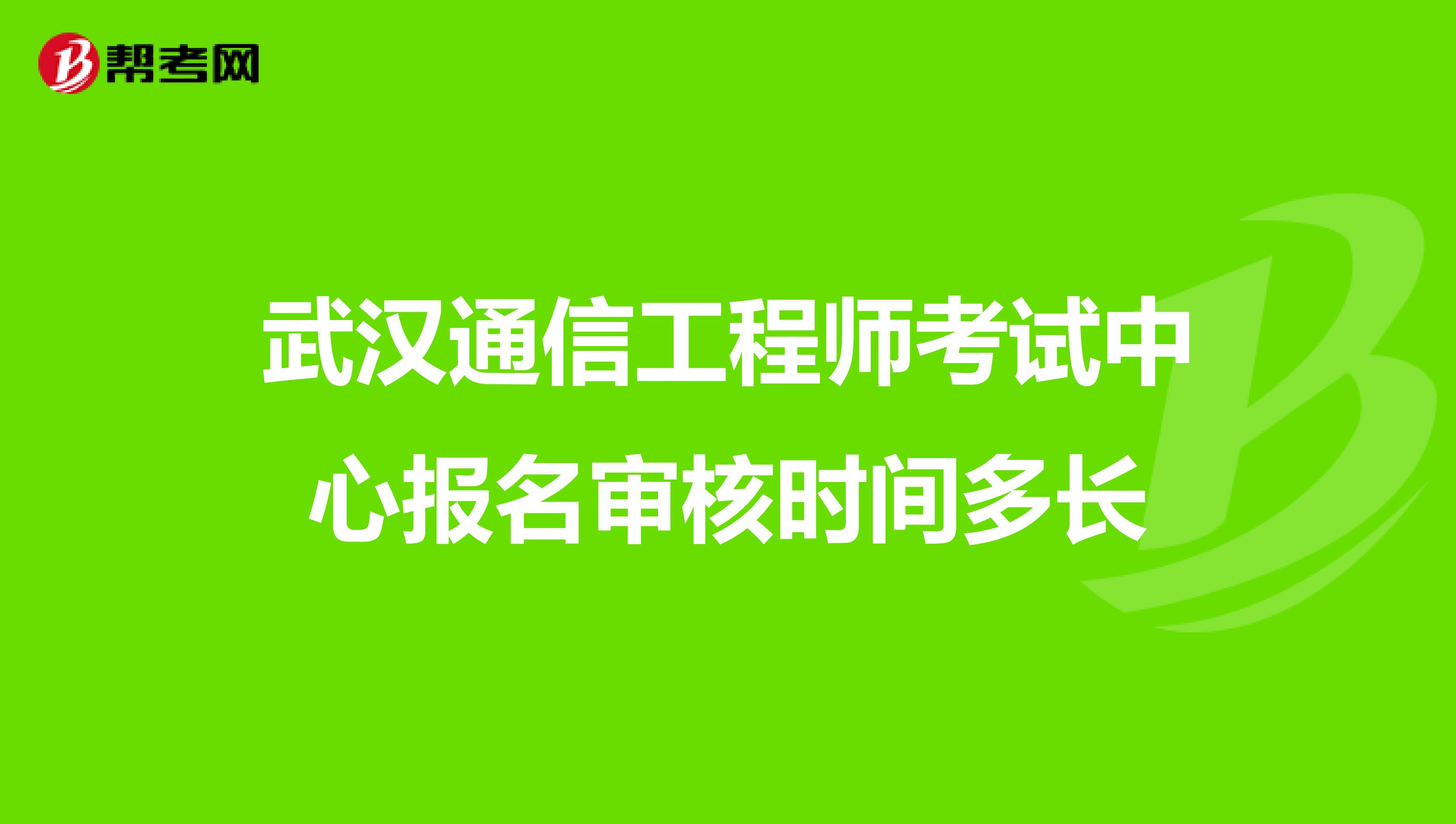 武汉通信工程师考试中心报名审核时间多长