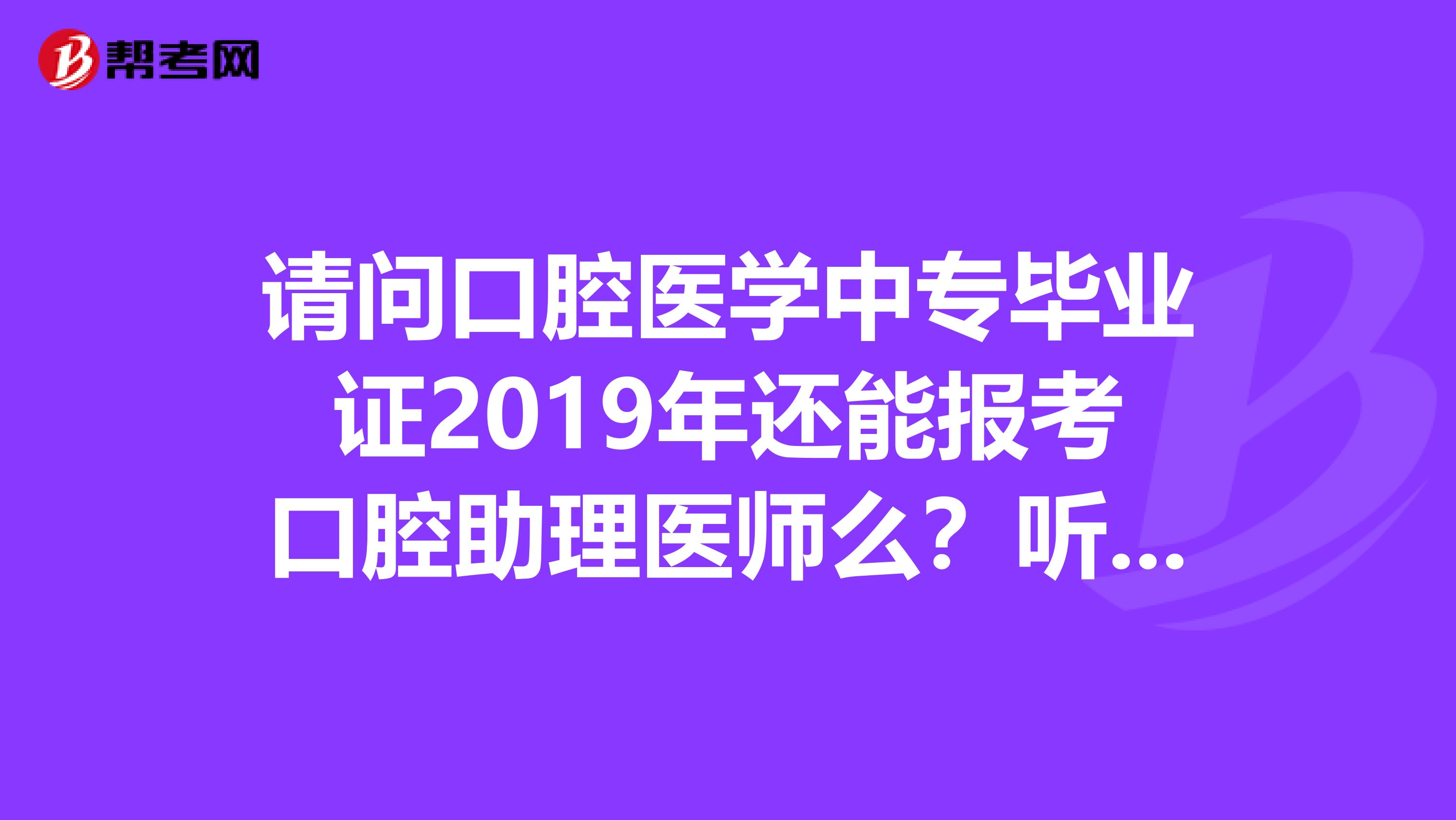 请问口腔医学中专毕业证2019年还能报考口腔助理医师么?听他们说2019年后中专不能报考助理了?