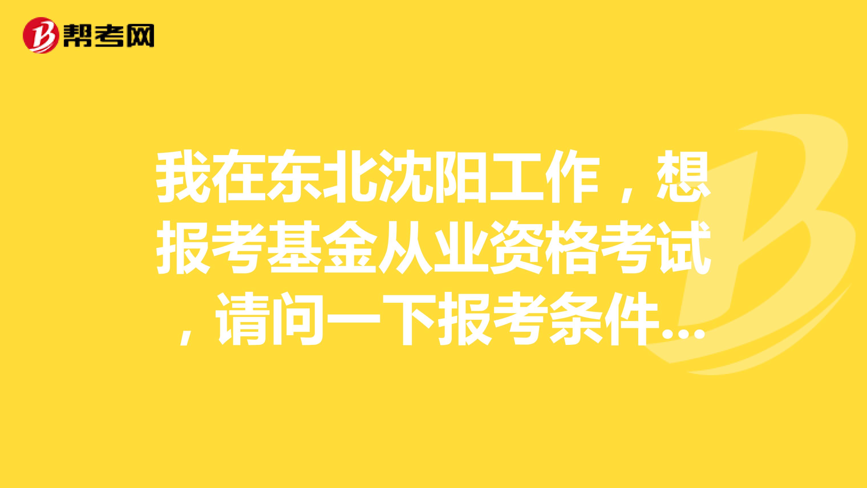 我在东北沈阳工作，想报考基金从业资格考试，请问一下报考条件是什么？