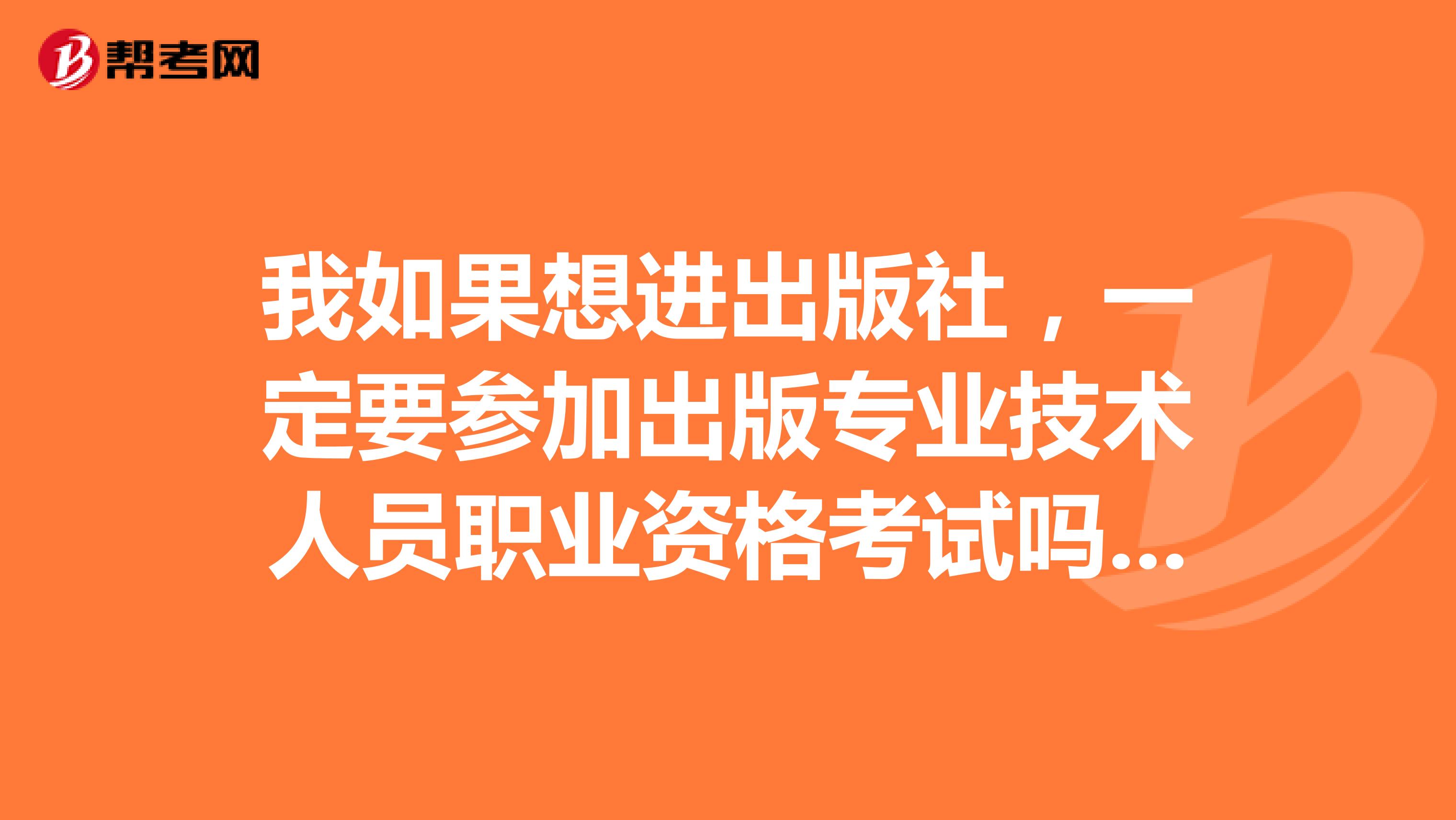 我如果想进出版社，一定要参加出版专业技术人员职业资格考试吗？急急急