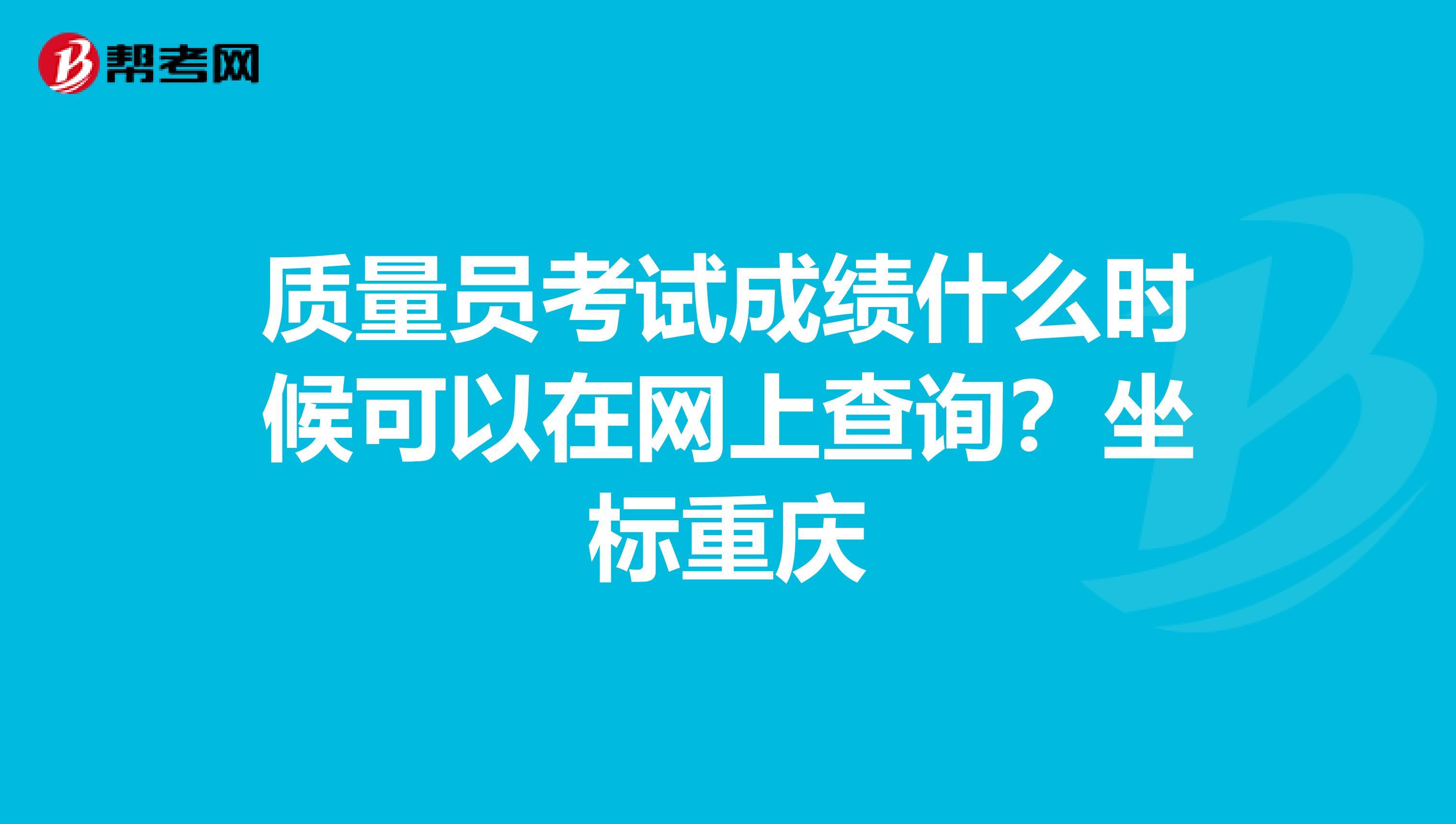 质量员考试成绩什么时候可以在网上查询？坐标重庆