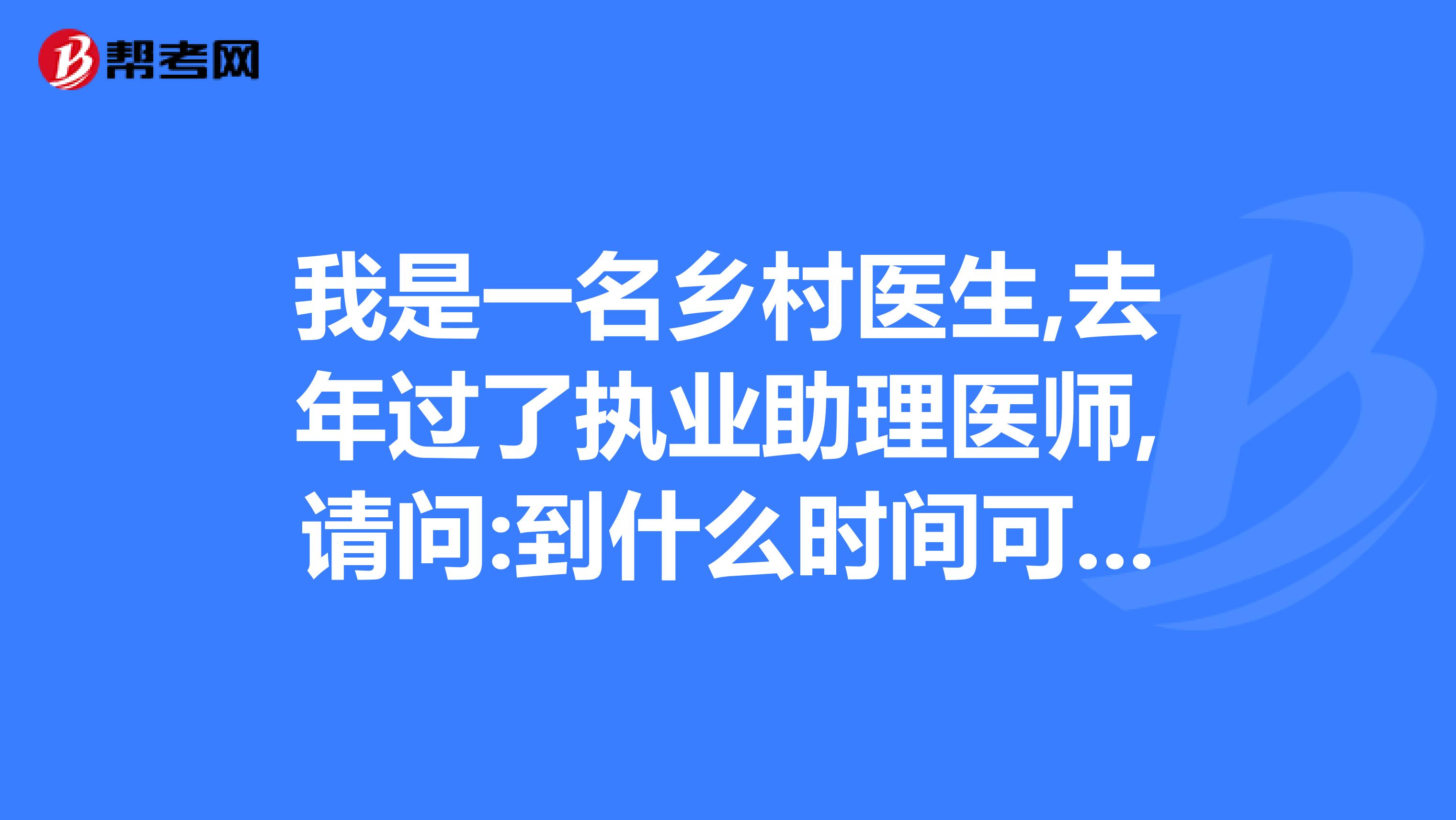 我是一名乡村医生,去年过了执业助理医师,请问:到什么时间可以报考执业医师呢?