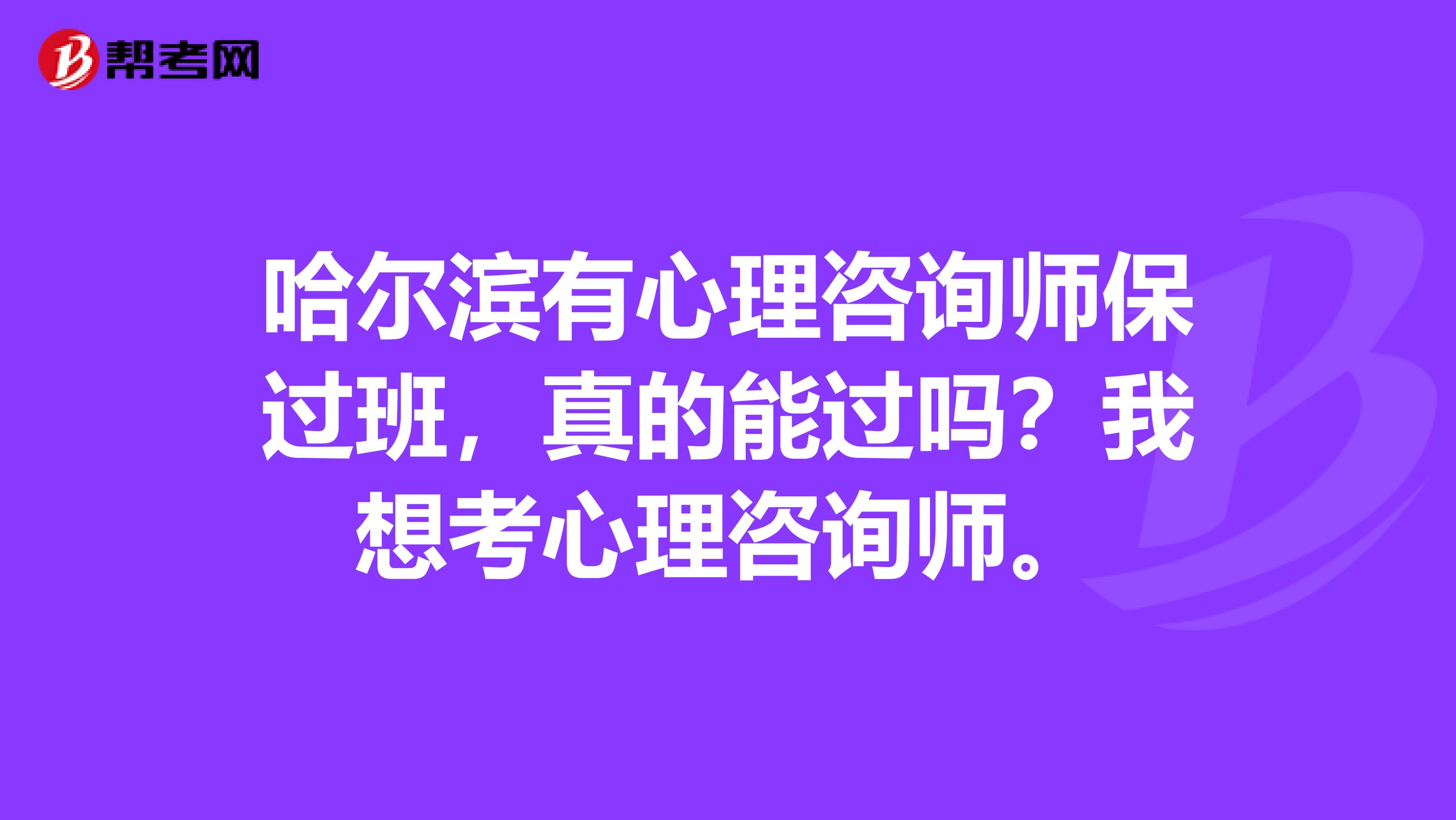 哈尔滨有心理咨询师保过班,真的能过吗?我想考心理咨询师。
