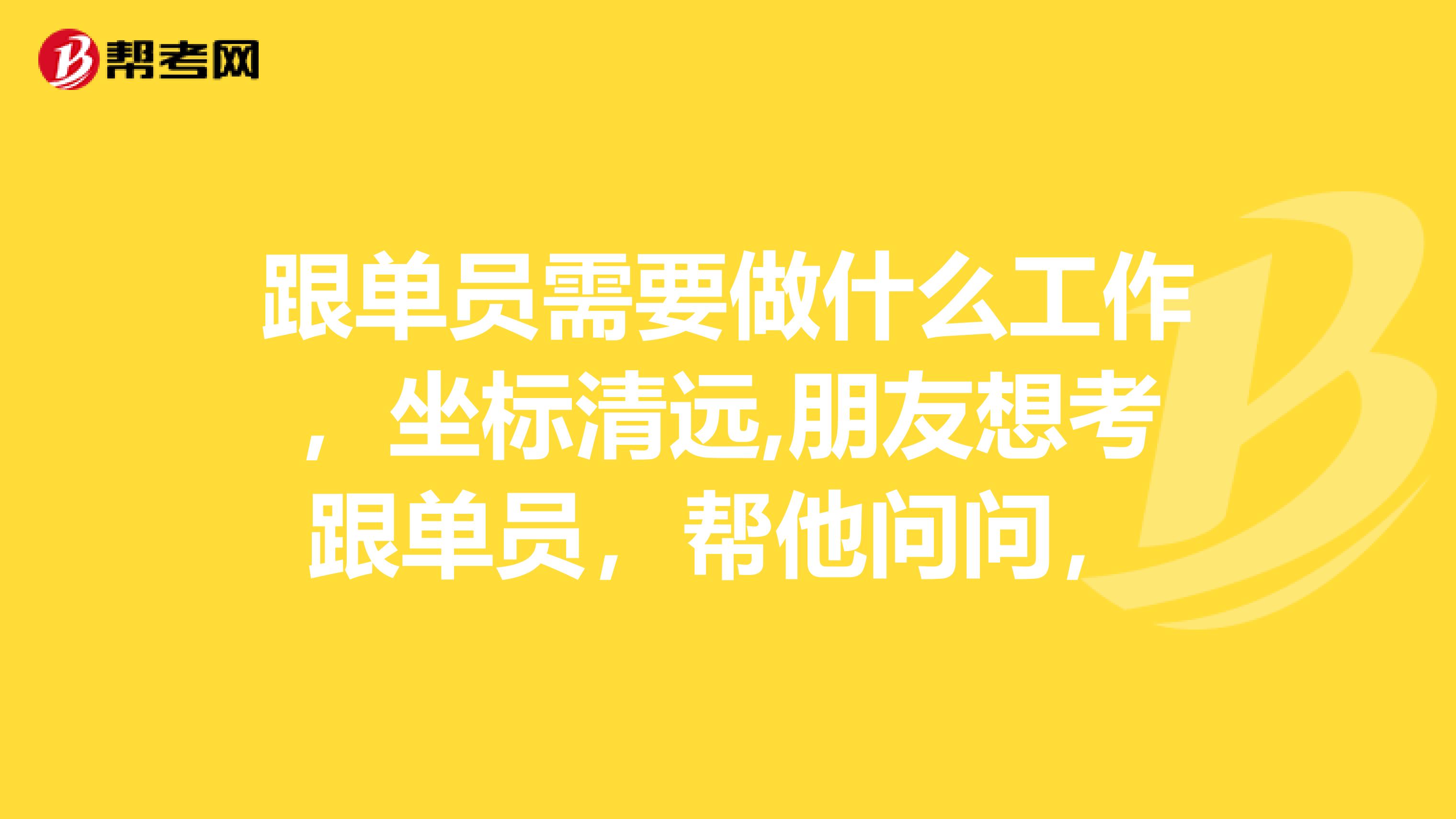 跟单员需要做什么工作，坐标清远,朋友想考跟单员，帮他问问，