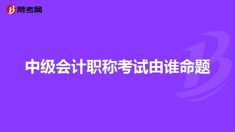 中级会计职称考试由谁命题