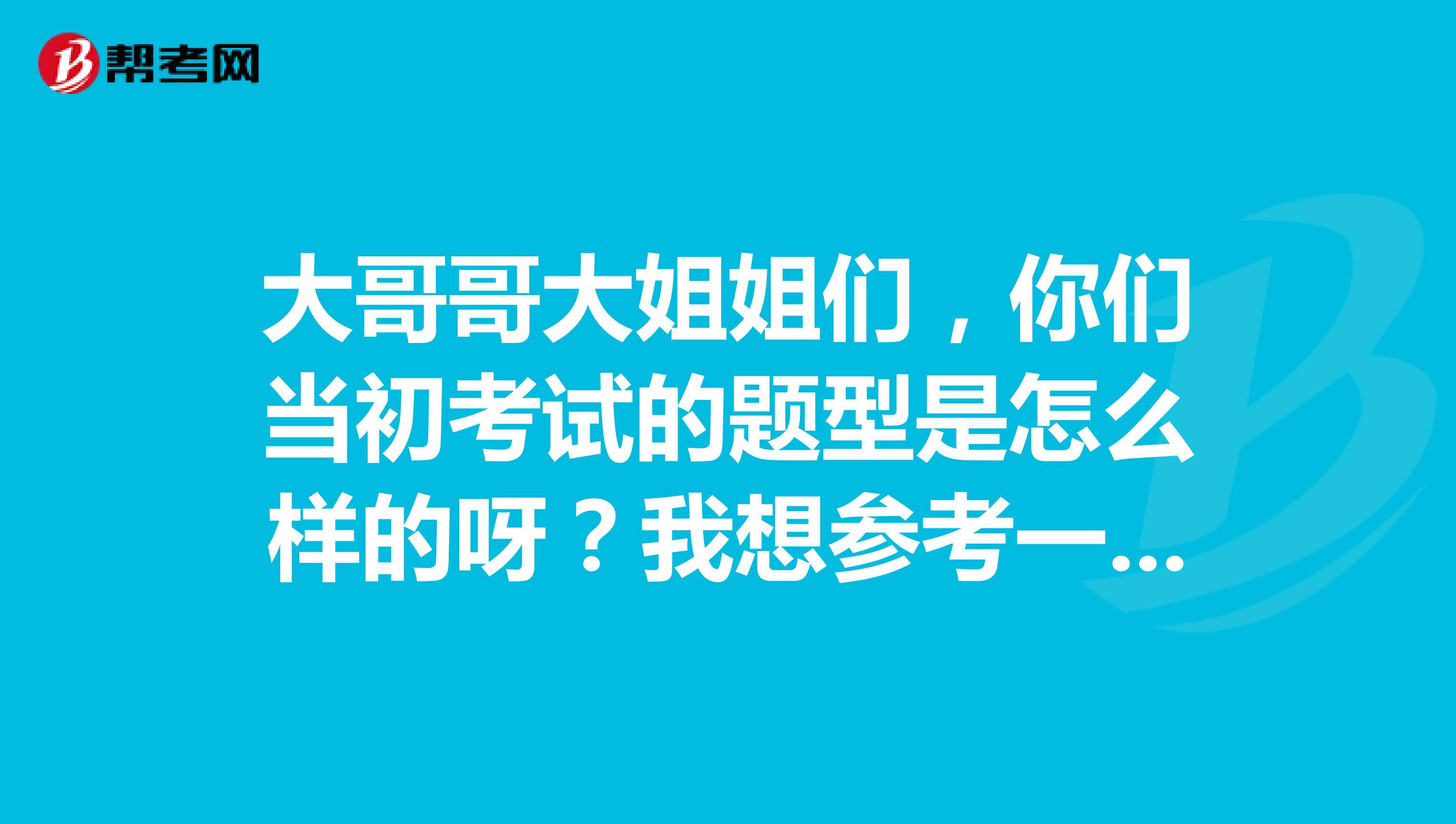 大哥哥大姐姐们，你们当初考试的题型是怎么样的呀？我想参考一下，好复习