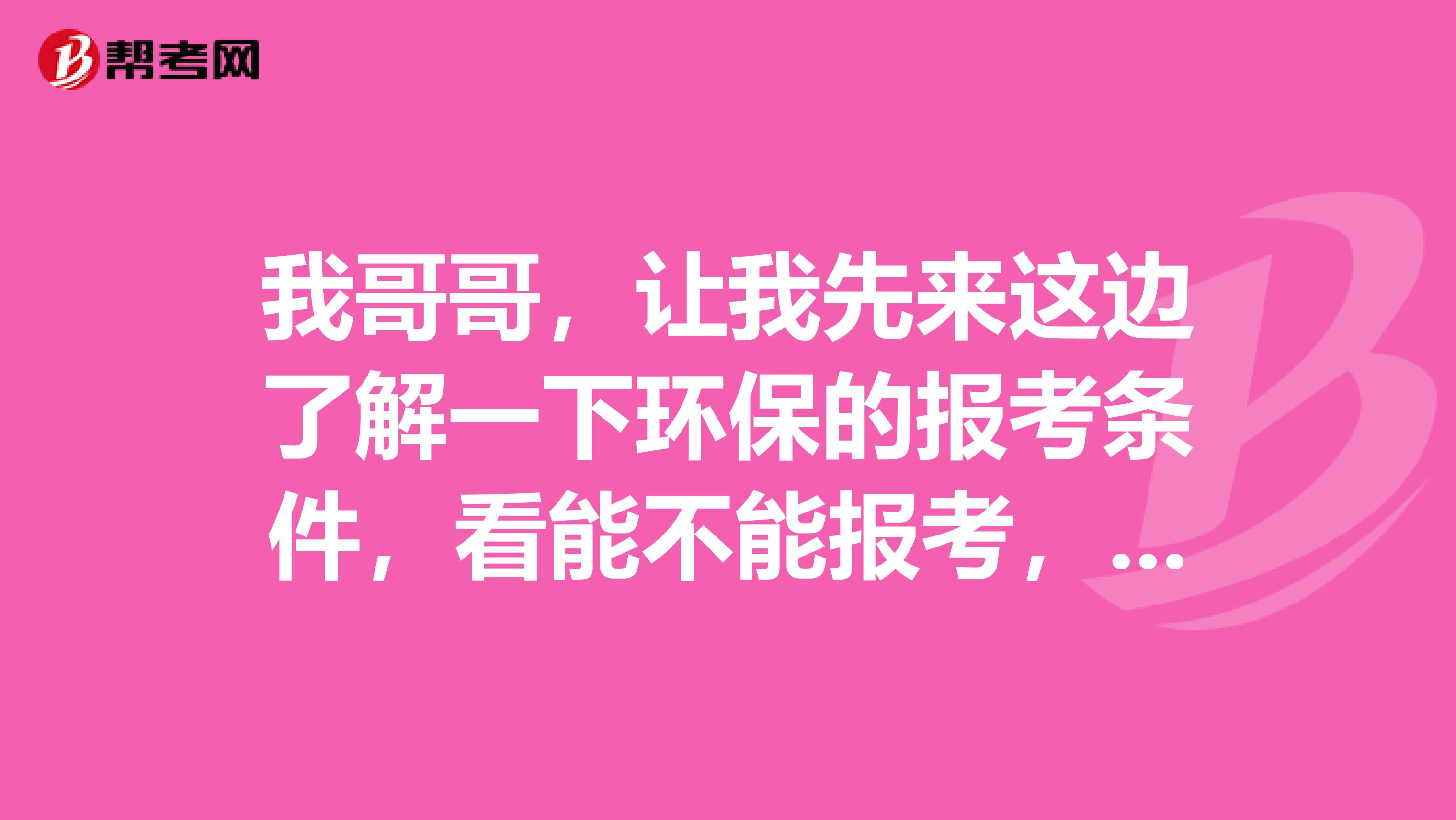 我哥哥，让我先来这边了解一下环保的报考条件，看能不能报考，有高手知道吗？