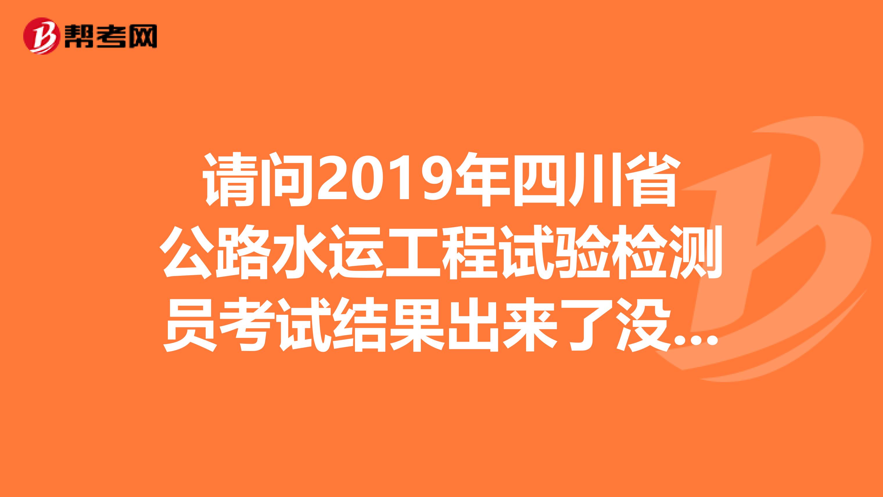 請(qǐng)問2019年四川省公路水運(yùn)工程試驗(yàn)檢測(cè)員考試結(jié)果出來了沒有啊？