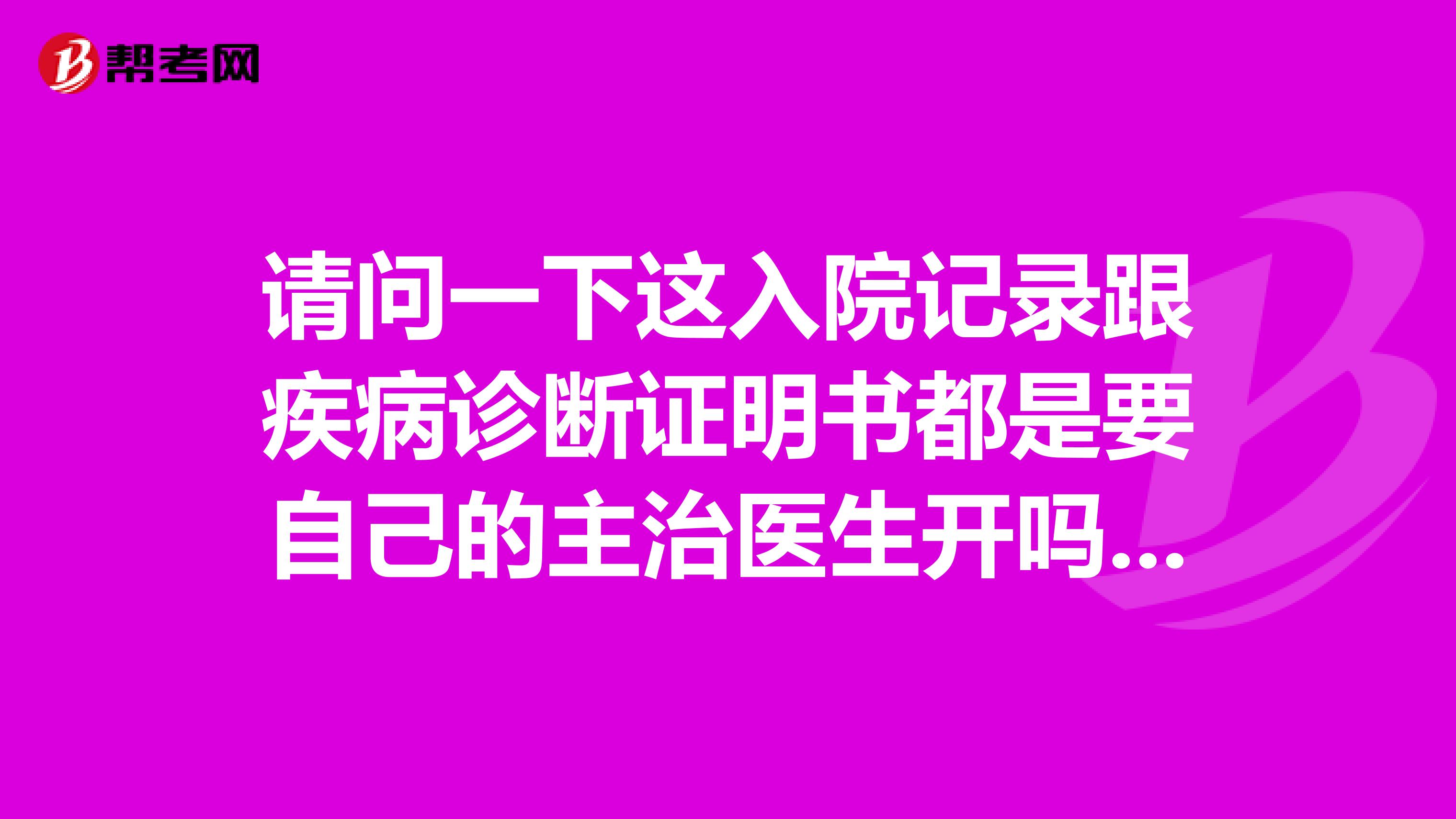 请问一下这入院记录跟疾病诊断证明书都是要自己的主治医生开吗?还请大神帮帮忙,谢谢了。