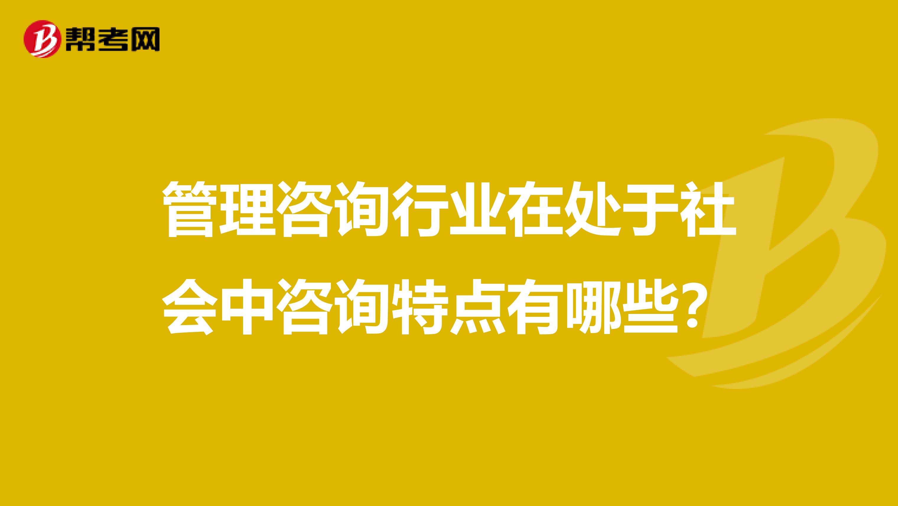 管理咨询行业在处于社会中咨询特点有哪些?