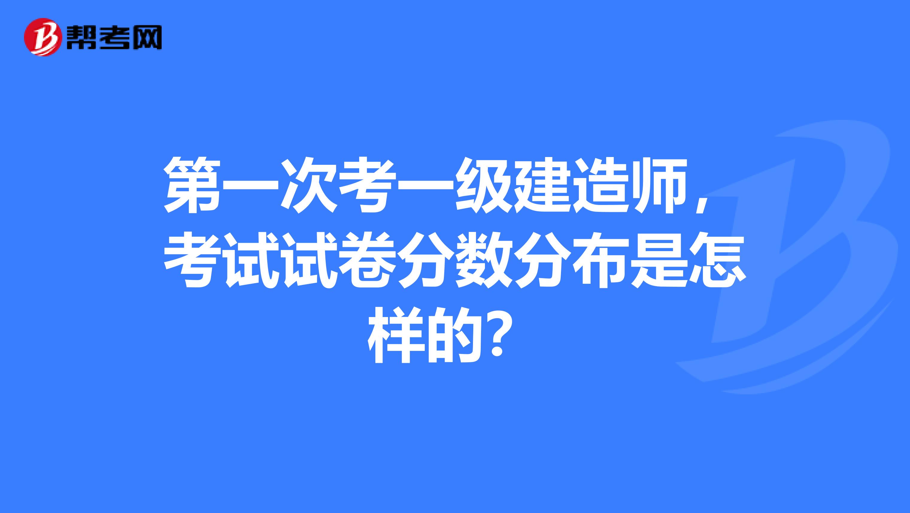 第一次考一级建造师，考试试卷分数分布是怎样的？