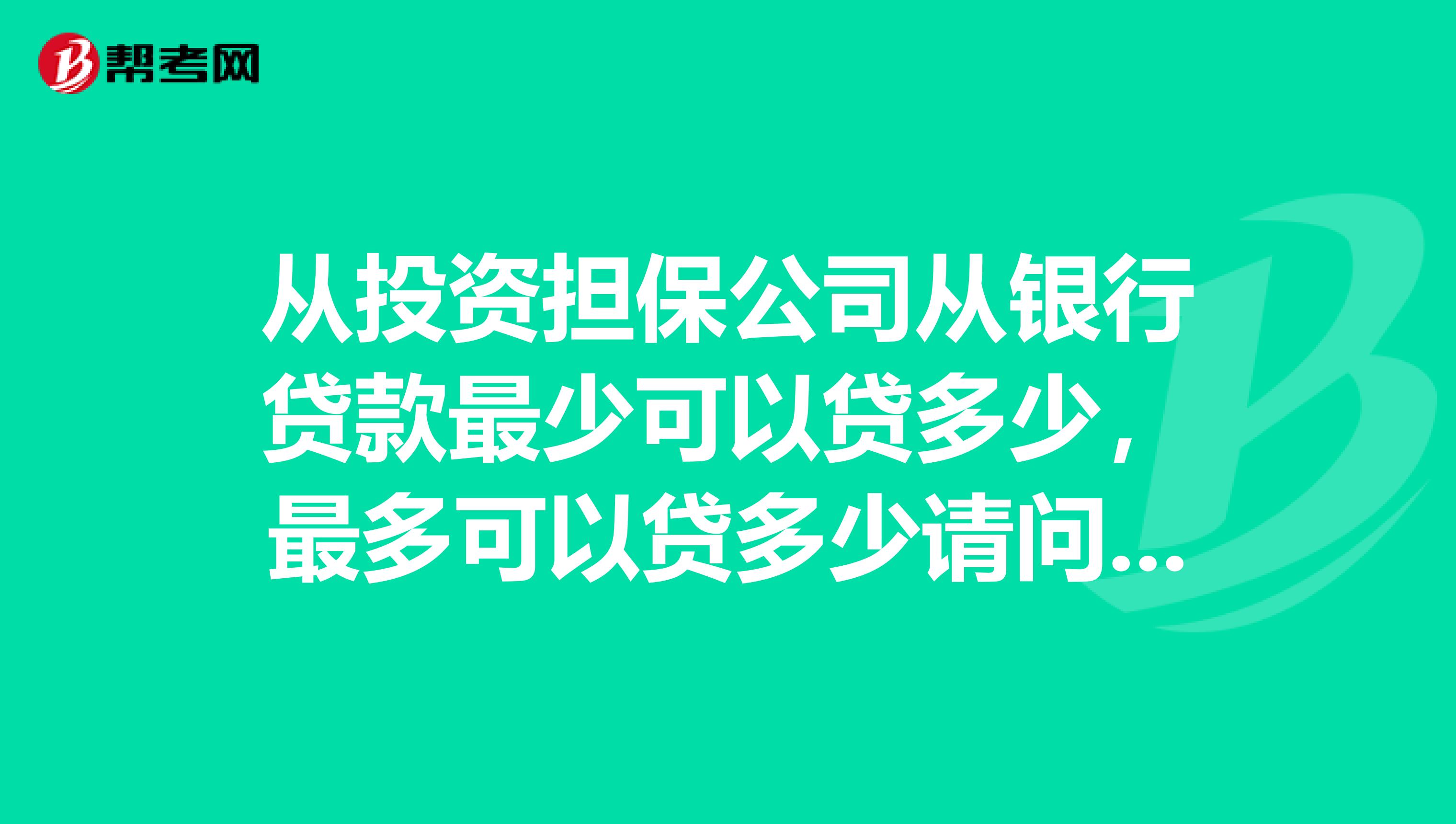 从投资担保公司从银行贷款最少可以贷多少，最多可以贷多少请问是怎么判断的？