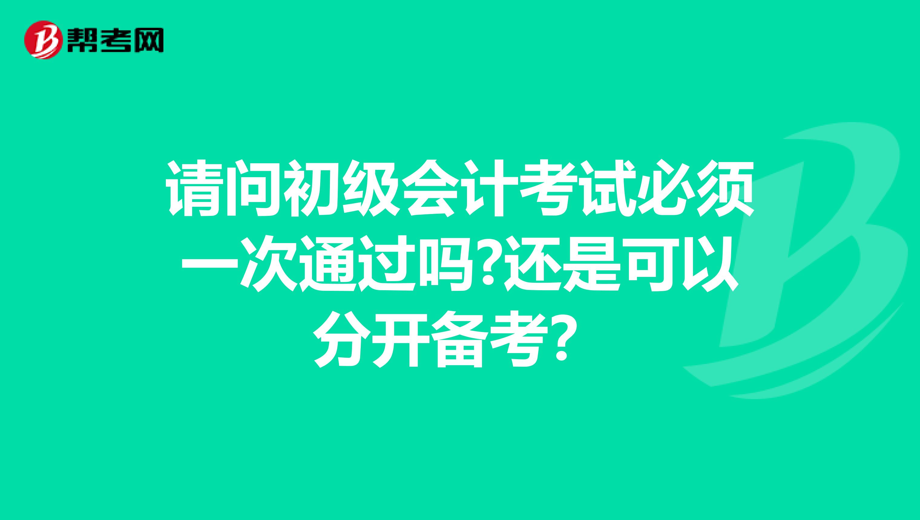 请问初级会计考试必须一次通过吗?还是可以分开备考？