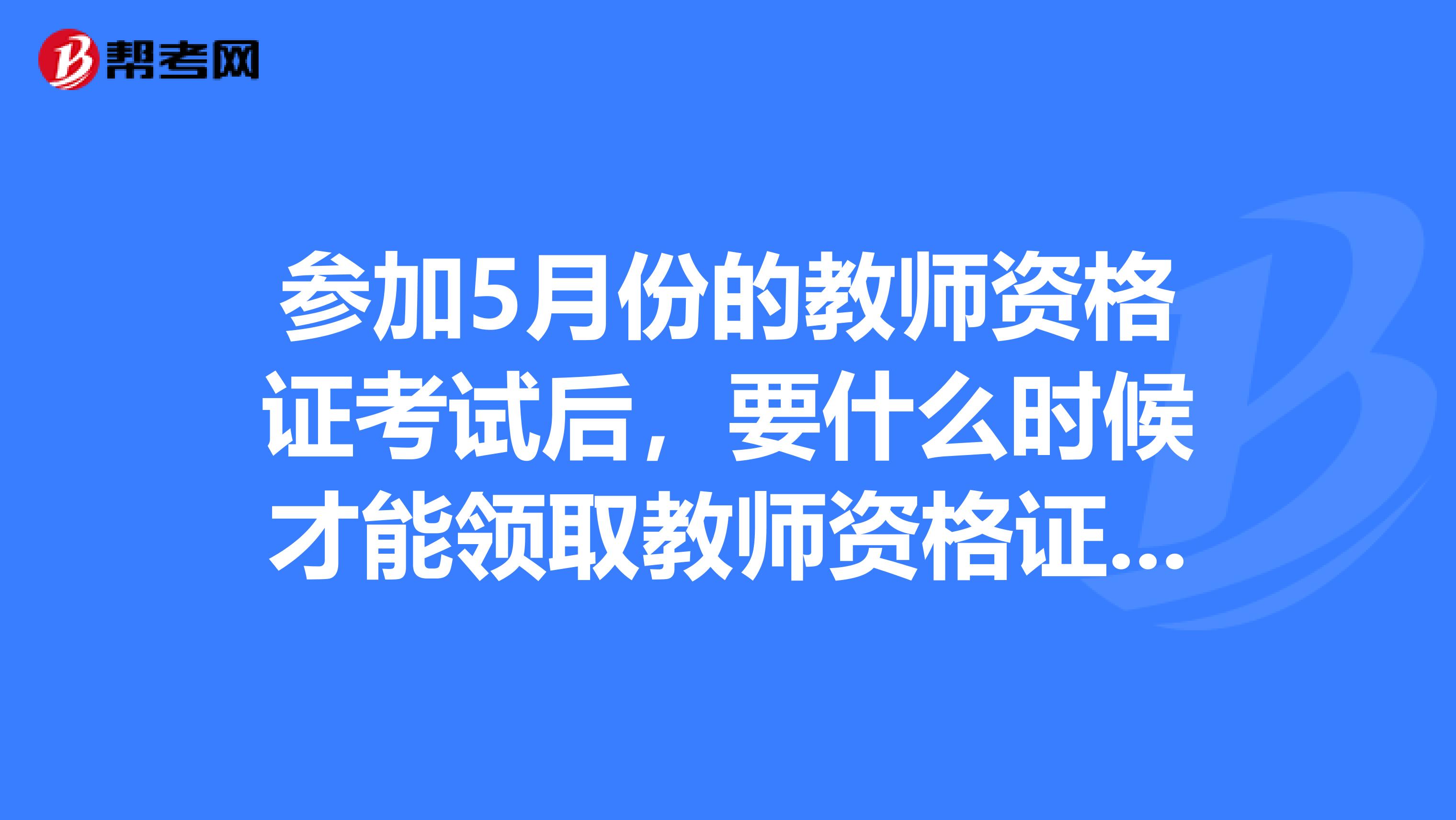 参加5月份的教师资格证考试后，要什么时候才能领取教师资格证书呢？