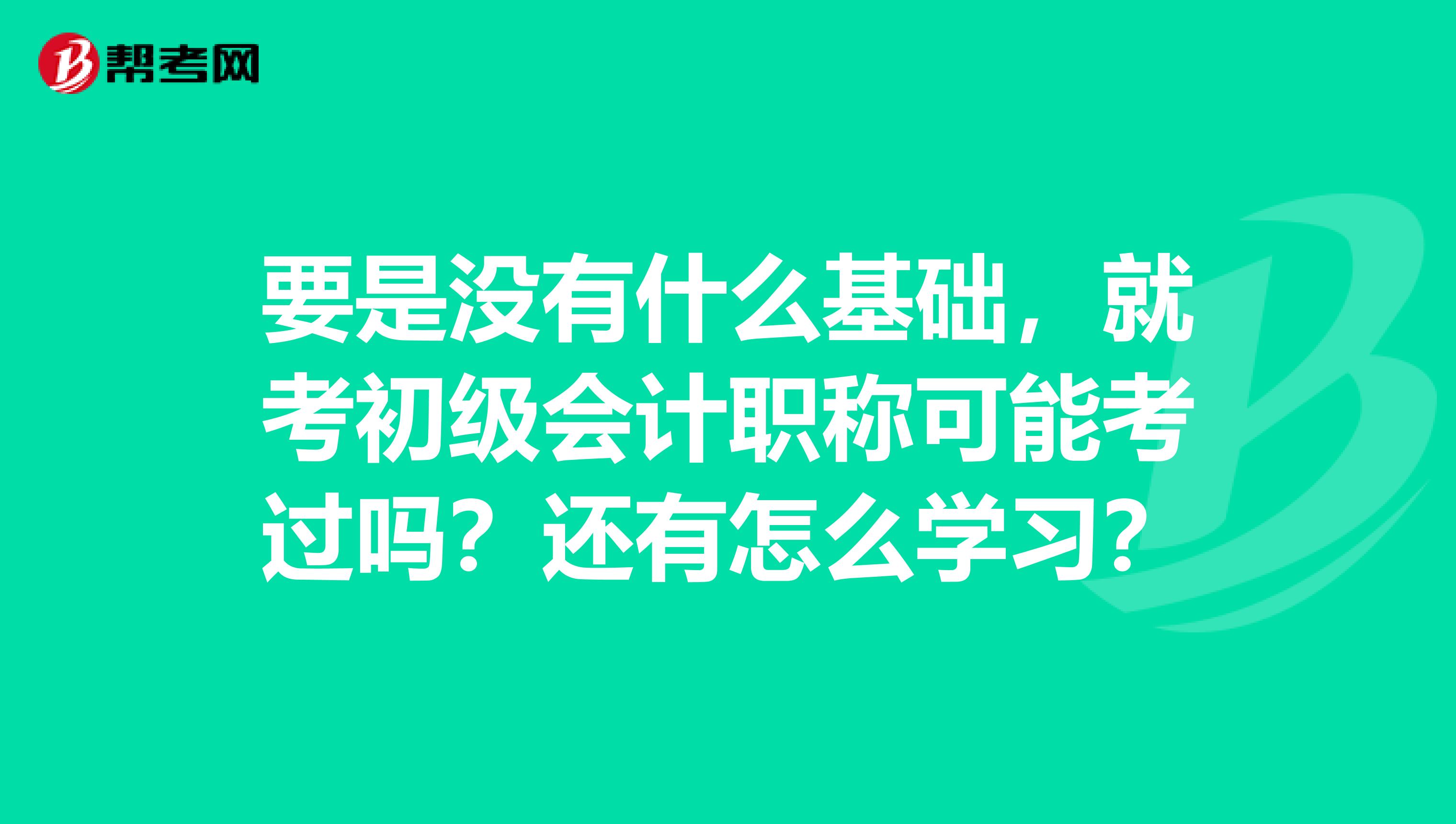 要是沒有什么基礎(chǔ)，就考初級會計職稱可能考過嗎？還有怎么學(xué)習(xí)？