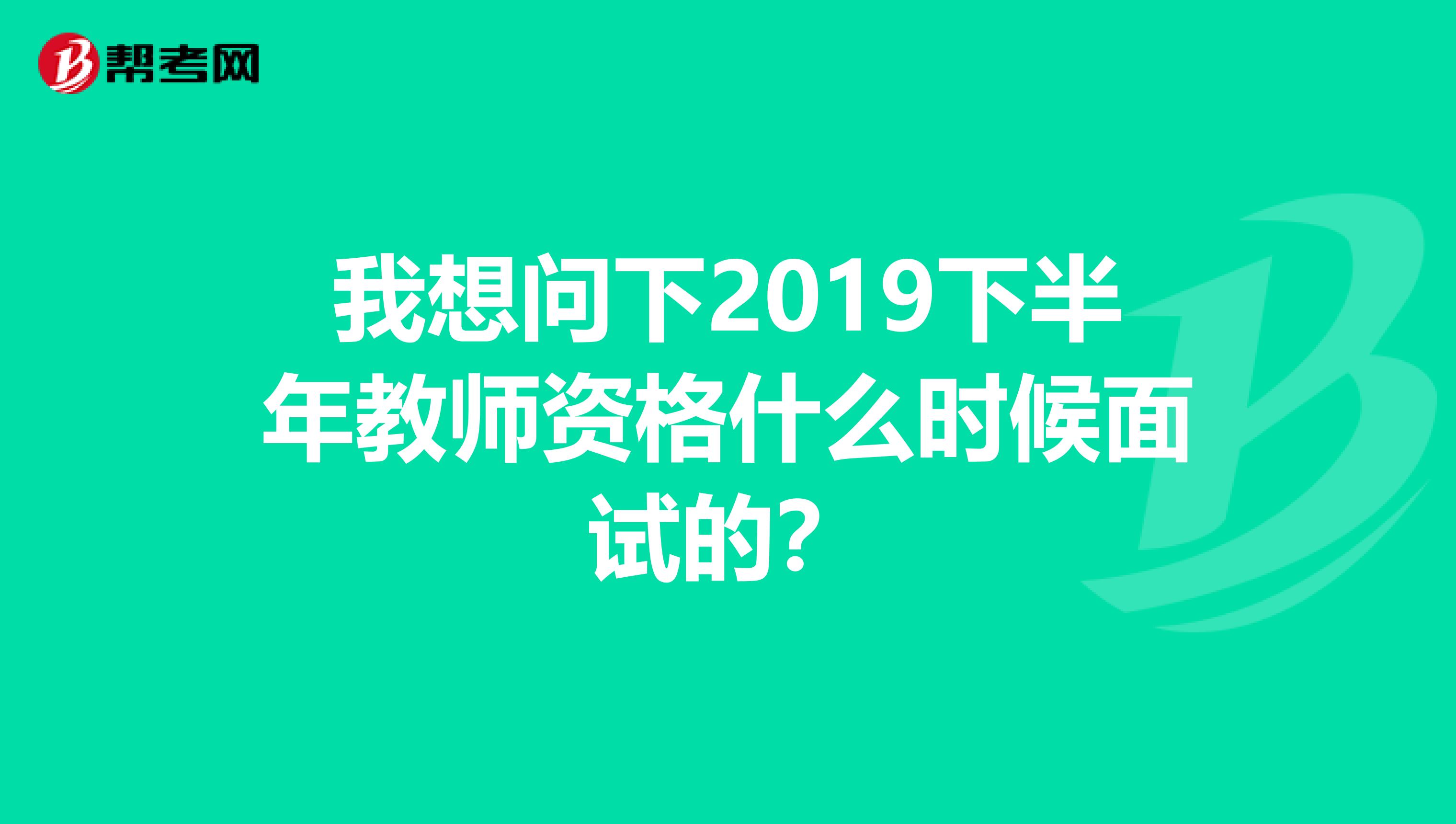 我想问下2019下半年教师资格什么时候面试的?