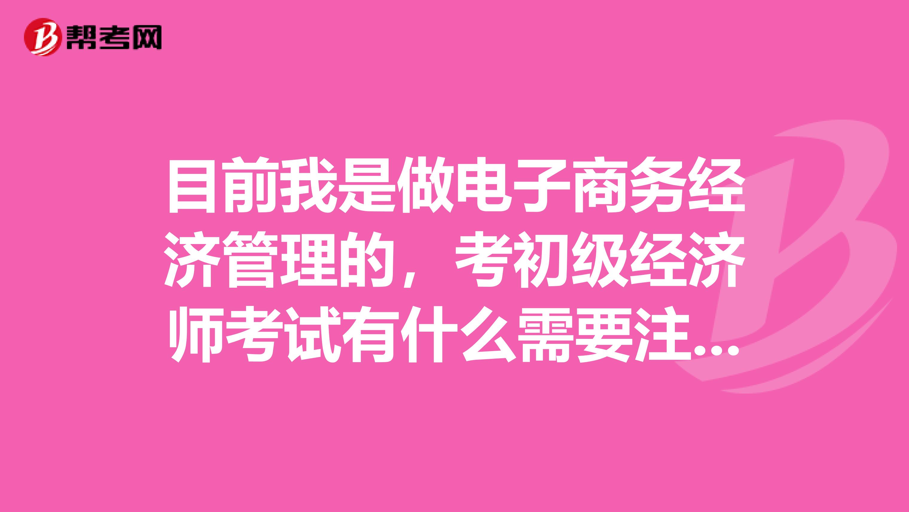 目前我是做電子商務經濟管理的，考初級經濟師考試有什么需要注意的啊？