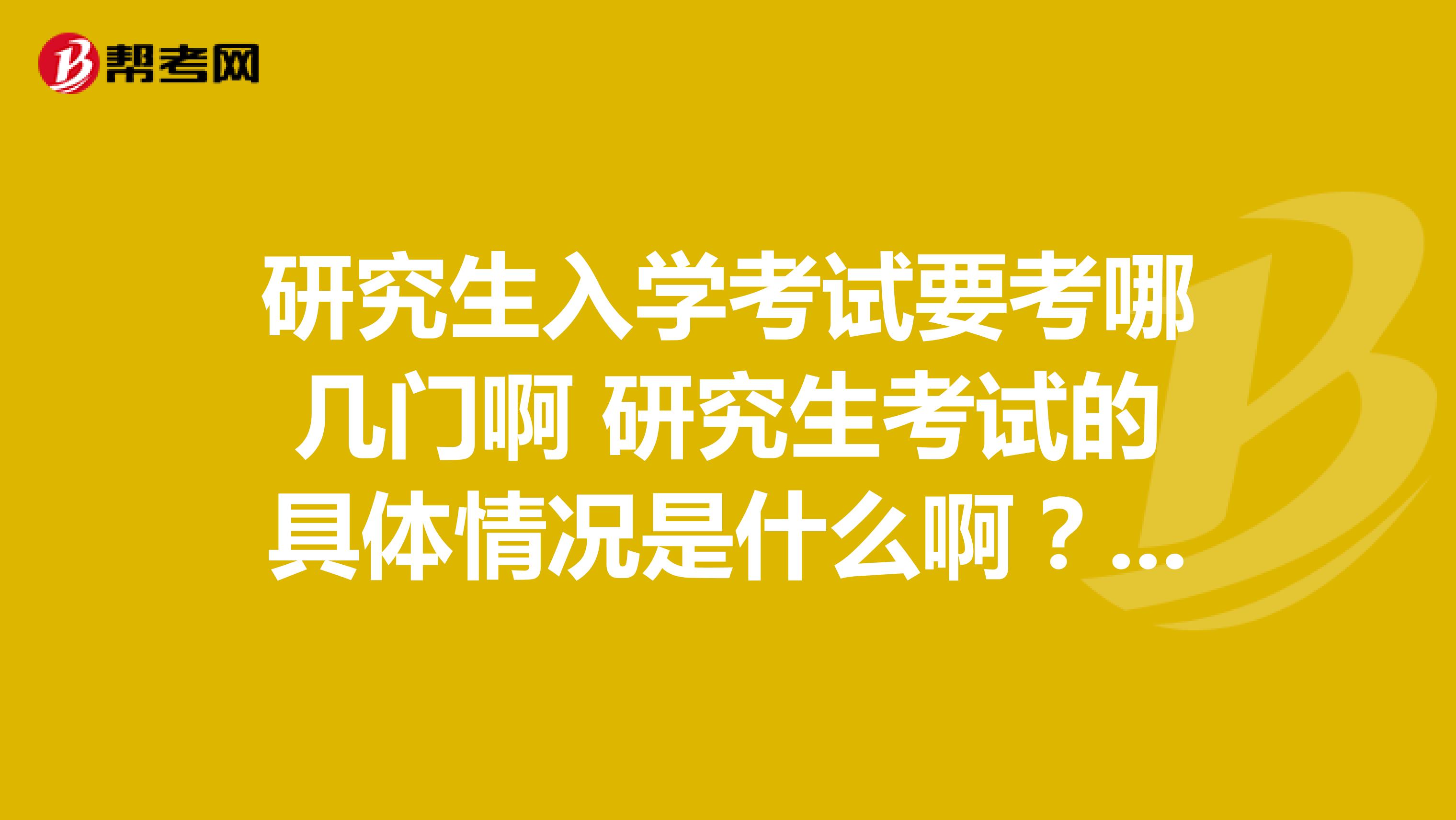 研究生入学考试要考哪几门啊 研究生考试的具体情况是什么啊？我是大三学生