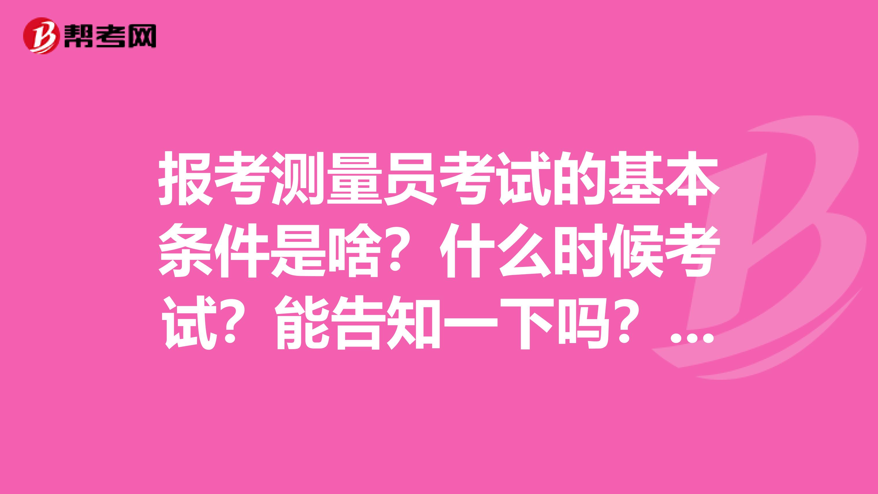报考测量员考试的基本条件是啥？什么时候考试？能告知一下吗？我是北京的，想考啊