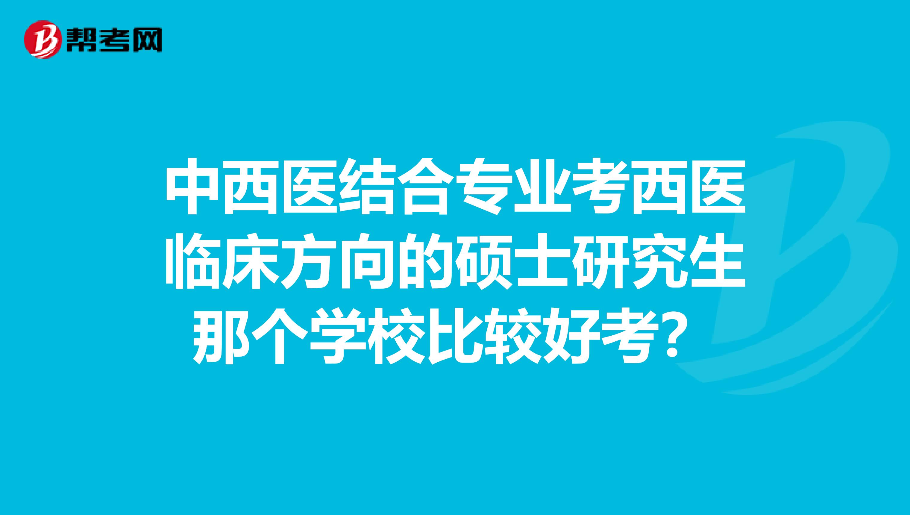 中西医结合专业考西医临床方向的硕士研究生那个学校比较好考?