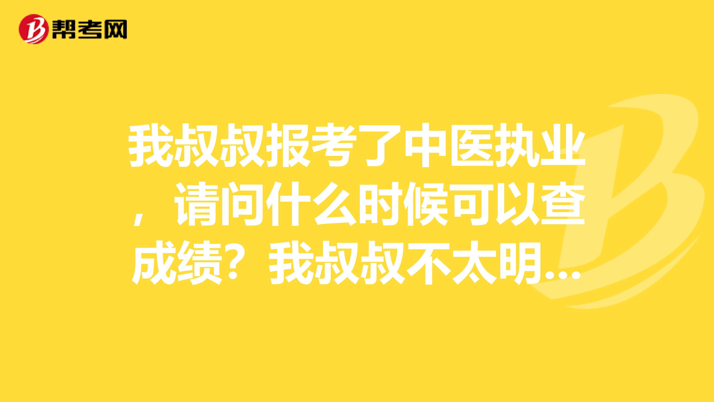 我叔叔报考了中医执业，请问什么时候可以查成绩？我叔叔不太明白我问问