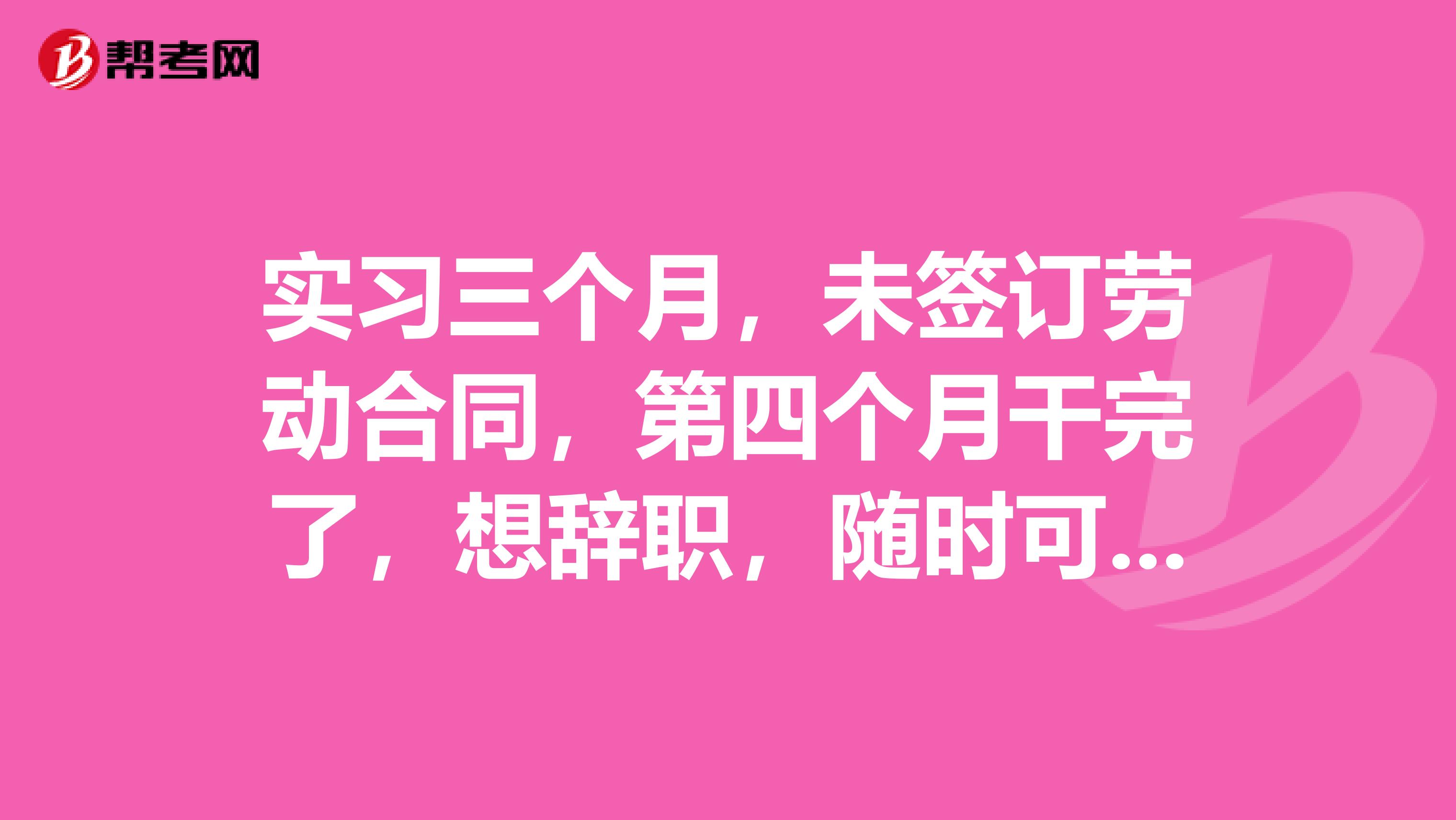 实习三个月，未签订劳动合同，第四个月干完了，想辞职，随时可以走吗？还是要根据劳动法，提前一个月请辞？