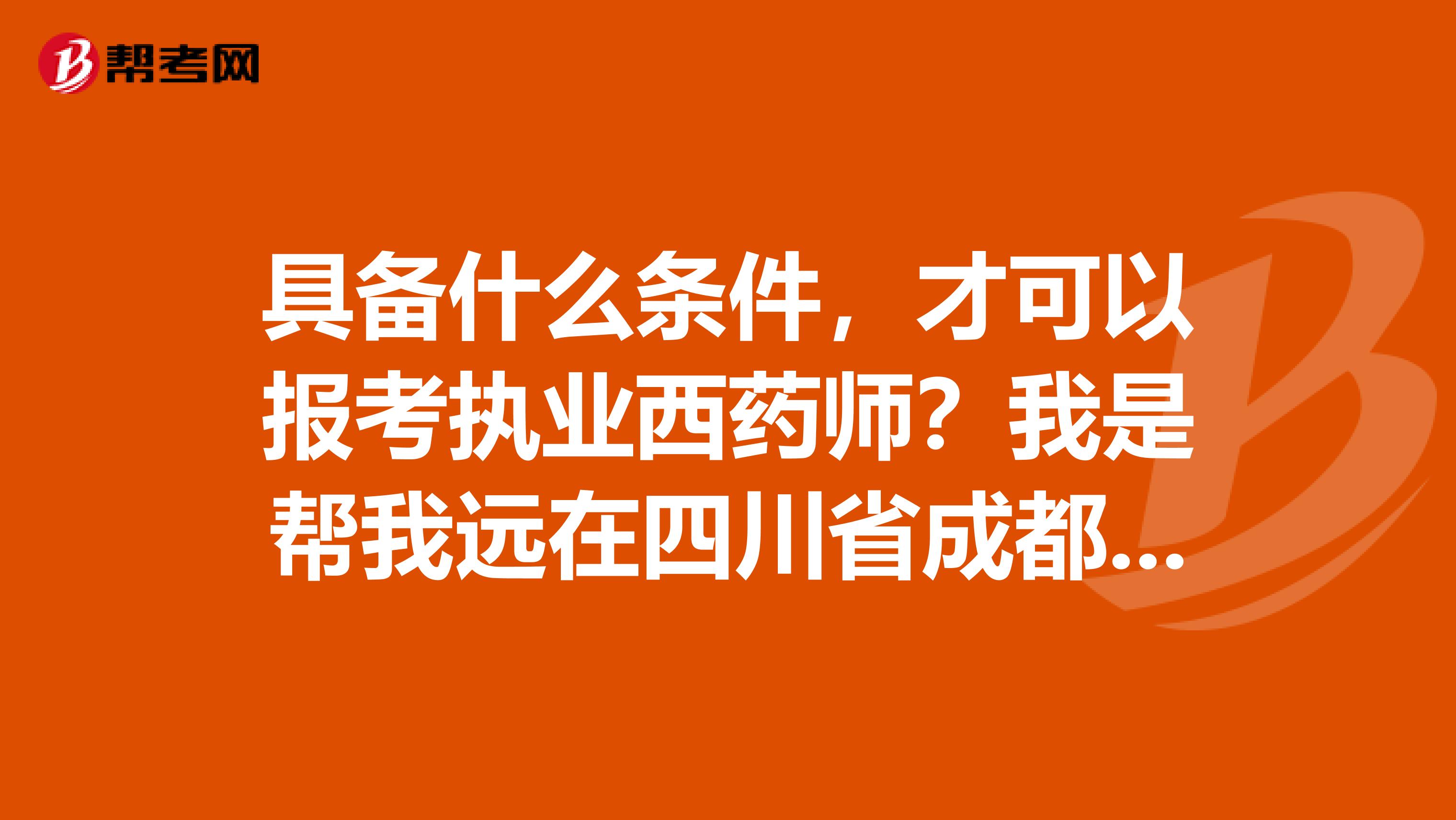 具備什么條件，才可以報考執業西藥師？我是幫我遠在四川省成都市的朋友問的